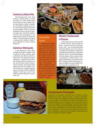 Cantina La Dolce Vita
    Administrada pelo casal Edna
Tavares e Antenor Alves a cantina
foi aberta em 1996. Desde então
Edna produz as mais variadas mas-
sas que atende a todos os palada-
res. O tortelli de abóbora com rico-
ta e molho quatro queijos está entre
os mais pedidos. Entre as carnes o




                                                                                                                                DIVULGAÇÃO
destaque vai para a perna de cabri-
to assada com vinho tinto, batata e
brócolis. Para acompanhar o car-
dápio oferece mais de 30 rótulos de
                                       Imperador                                     Montini Restaurante
vinhos. A Cantina funciona de Terça
a Domingo das 11h00 às 15h00. E                                                      e Pizzaria
está localizada no número 180 da
                                       Sushi                                             A casa aberta há mais de 5 anos pelo
Imperatriz.                                Inaugurado em 2009 pe-                    Sr. Valmor Buratti, especializada em
                                       los proprietários Israel Oli-                 peixes - chega a consumir uma tonela-
                                       veira e Eduardo Batistini, o                  da por mês – vem se destacando pelo
Galeteria Metrópolis                   Imperador Sushi ocupa o                       bufê diversificado na hora do almoço,
    A casa aberta há 7 anos, admi-     número 541 da Imperatriz                      o cardápio traz bacalhau e linguado ao
nistrada por Fabiano Capoleti atrai    Leopoldina. Na ambienta-                      molho de limão entre outros, para quem
o público de terça a quinta, pelas     ção uma decoração típica                      gosta de carne, o contra filé grelhado é
promoções que oferece durante o        com detalhes em bambu,                        uma boa opção, entre as massas estão
happy hour. Na quarta-feira quem       luminárias redondas e pa-                     o conchilione ao molho branco e o ca-
comanda é a caipirinha em dobro.       redes vermelhas. Os delici-                   pelete a bolonhesa. A casa oferece tam-
São servidos petiscos, porções e um    osos Sushis, Sashimis, Hot                    bém o famoso rodízio de pizza que co-
dos mais famosos pratos recebe o       Holls, hossomakis, Te-                        meça às 18h00 e vai até às 23h00. Ave-
nome de stones: uma porção de filé     makis, uramakis são servi-                    nida Imperatriz Leopoldina, 231.
mignon em tiras com catupiry, rúcu-    dos em sistema de rodízio.
la e tomate seco. A casa funciona de   Há também os teppanyakis
terça a sexta das 17h00 ás 00h00 e     ou um combinado a sua
sábado e domingo a partir das          escolha como opção à la
12h00. Avenida Imperatriz Leopol-      carte. O funcionamento é
dina, 441.                             de segunda a segunda, no
                                       almoço e no jantar.
                                                     SONIA REGINA




                                                                    Sanduicheria Petrópolis
                                                                    Apostando na produção artesanal Carla Pelosini e Fausto
                                                                    Nishihara não deixa a desejar quando o assunto é sanduiche.
                                                                    Desde 2011 eles vêm apostando em todos os ingredientes casei-
                                                                    ros para agradar a sua clientela. A entrada mais tradicional é a
                                                                    porção de batata frita com cheddar e bacon crocante. Entre os
                                                                    pratos mais pedidos está o Hambúrguer de Salmão acompanha-
                                                                    do de cream cheese com limão siciliano, shimeji quente e maio-
                                                                    nese da casa. O hambúrguer é desenvolvido e preparado na pró-
                                                                    pria sanduicheria o que dá um sabor especial a todos os lan-
                                                                    ches. Localizada no número 345 da avenida a casa funciona de
                                                                    terça a domingo das 17h00 às 00h00.

24 | EVOLUÇÃO
 