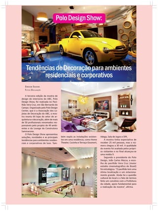 Polo Design Show:




     Tendências de Decoração para ambientes
           residenciais e corporativos
   ERISSON SILVEIRA
   FOTOS: DIVULGAÇÃO

    A terceira edição da mostra de
design de interiores do ABC, Polo
Design Show, foi realizada no Pavi-
lhão Vera Cruz, em São Bernardo do
Campo. Organizado pelo Polo Design
Center, que é a Associação dos Lo-
jistas de Decoração do ABC, a mos-
tra reuniu 64 lojas do setor de ar-
quitetura e decoração, além de mais
de 50 profissionais renomados res-
ponsáveis pelo projeto de 49 ambi-
entes e do Lounge da Construtora
Sammarone.
    O Polo Design Show apresentou
soluções, novidades e as principais   bém expôs as instalações existen-     Adega, Sala de Jogos e SPA.
tendências para ambientes residen-    tes em uma residência, como Home          A mostra tinha expectativa de
ciais e corporativos de luxo. Tam-    Theater, Cozinha e Terraço Goumert,   receber 25 mil pessoas, mas o nú-
                                                                            mero chegou a 30 mil. A qualidade
                                                                            do evento foi avaliada pelos própri-
                                                                            os visitantes e no final alcançou-se
                                                                            uma média 9.
                                                                                Segundo o presidente do Polo
                                                                            Design, João Carlos Mazza, a esco-
                                                                            lha do pavilhão Vera Cruz (maior
                                                                            estúdio cinematográfico do Brasil)
                                                                            foi estratégica. “O pavilhão tem uma
                                                                            ótima localização e um estaciona-
                                                                            mento grande. Ainda há a questão
                                                                            cultural do local e o fato de termos
                                                                            feito um convênio com a Prefeitura
                                                                            da cidade, apoio fundamental para
                                                                            a realização da mostra”, afirma.


30 | EVOLUÇÃO
 