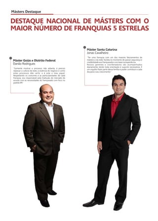 Másters Destaque 
DESTAQUE NACIONAL DE MÁSTERS COM O 
MAIOR NÚMERO DE FRANQUIAS 5 ESTRELAS 
Máster Santa Catarina 
Jonas Cavalheiro 
‘’Ter uma franquia com um dos maiores faturamentos da 
másters e da rede, facilita no momento de passar segurança e 
credibilidade aos franqueados com base na experiência. 
Nossos gerentes e coordenadores são acompanhados 
diariamente, tendo toda orientação e suporte necessários. É 
um orgulho fazer parte dessa família e poder contribuir a cada 
dia para o seu crescimento.’’ 
Máster Goiás e Distrito Federal 
Danilo Rodrigues 
‘’Somente mostrar o processo não adianta, é preciso 
repassar a cultura da rede, a essência do negócio e como 
estes processos dão certo, e é este o meu papel. 
Respeitando os costumes e as particularidades de cada 
franquia, sou responsável pela tradução do mercado de 
acordo com as necessidades do franqueado com foco no 
padrão IM.’’ 
 