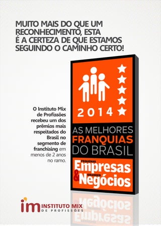 MUITO MAIS DO QUE UM 
RECONHECIMENTO, ESTA 
É A CERTEZA DE QUE ESTAMOS 
SEGUINDO O CAMINHO CERTO! 
O Instituto Mix 
de Profissões 
recebeu um dos 
prêmios mais 
respeitados do 
Brasil no 
segmento de 
franchising em 
menos de 2 anos 
no ramo. 
