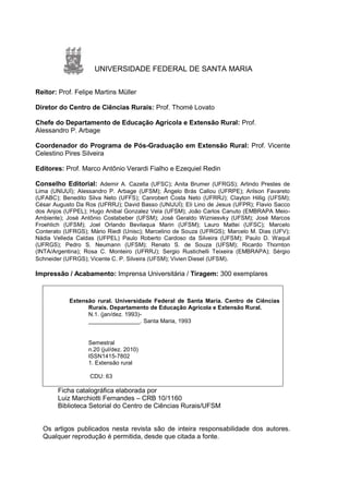 UNIVERSIDADE FEDERAL DE SANTA MARIA


Reitor: Prof. Felipe Martins Müller

Diretor do Centro de Ciências Rurais: Prof. Thomé Lovato

Chefe do Departamento de Educação Agrícola e Extensão Rural: Prof.
Alessandro P. Arbage

Coordenador do Programa de Pós-Graduação em Extensão Rural: Prof. Vicente
Celestino Pires Silveira

Editores: Prof. Marco Antônio Verardi Fialho e Ezequiel Redin

Conselho Editorial: Ademir A. Cazella (UFSC); Anita Brumer (UFRGS); Arlindo Prestes de
Lima (UNIJUÍ); Alessandro P. Arbage (UFSM); Ângelo Brás Callou (UFRPE); Arilson Favareto
(UFABC); Benedito Silva Neto (UFFS); Canrobert Costa Neto (UFRRJ); Clayton Hillig (UFSM);
César Augusto Da Ros (UFRRJ); David Basso (UNIJUÍ); Eli Lino de Jesus (UFPR); Flavio Sacco
dos Anjos (UFPEL); Hugo Anibal Gonzalez Vela (UFSM); João Carlos Canuto (EMBRAPA Meio-
Ambiente); José Antônio Costabeber (UFSM); José Geraldo Wizniesvky (UFSM); José Marcos
Froehlich (UFSM); Joel Orlando Bevilaqua Marin (UFSM); Lauro Mattei (UFSC); Marcelo
Conterato (UFRGS); Mário Riedl (Unisc); Marcelino de Souza (UFRGS); Marcelo M. Dias (UFV);
Nádia Velleda Caldas (UFPEL) Paulo Roberto Cardoso da Silveira (UFSM); Paulo D. Waquil
(UFRGS); Pedro S. Neumann (UFSM); Renato S. de Souza (UFSM); Ricardo Thornton
(INTA/Argentina); Rosa C. Monteiro (UFRRJ); Sergio Rustichelli Teixeira (EMBRAPA); Sérgio
Schneider (UFRGS); Vicente C. P. Silveira (UFSM); Vivien Diesel (UFSM).

Impressão / Acabamento: Imprensa Universitária / Tiragem: 300 exemplares



           Extensão rural. Universidade Federal de Santa Maria. Centro de Ciências
                 Rurais. Departamento de Educação Agrícola e Extensão Rural.
                 N.1. (jan/dez. 1993)-
                 ________________. Santa Maria, 1993


                  Semestral
                  n.20 (jul/dez. 2010)
                  ISSN1415-7802
                  1. Extensão rural

                   CDU: 63

       Ficha catalográfica elaborada por
       Luiz Marchiotti Fernandes – CRB 10/1160
       Biblioteca Setorial do Centro de Ciências Rurais/UFSM


  Os artigos publicados nesta revista são de inteira responsabilidade dos autores.
  Qualquer reprodução é permitida, desde que citada a fonte.
 