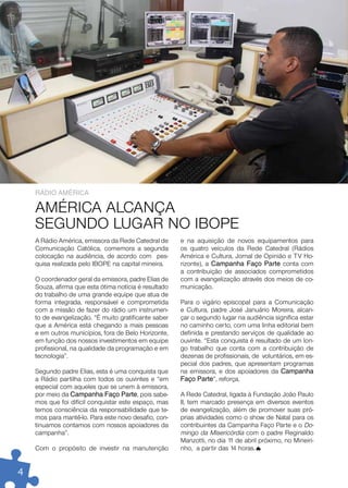 ráDio aMériCa

    AMÉRICA ALCANÇA
    SEGUNDO LUGAR NO IBOPE
    A Rádio América, emissora da Rede Catedral de      e na aquisição de novos equipamentos para
    Comunicação Católica, comemora a segunda           os quatro veículos da Rede Catedral (Rádios
    colocação na audiência, de acordo com pes-         América e Cultura, Jornal de Opinião e TV Ho-
    quisa realizada pelo IBOPE na capital mineira.     rizonte), a Campanha Faço parte conta com
                                                       a contribuição de associados comprometidos
    O coordenador geral da emissora, padre Elias de    com a evangelização através dos meios de co-
    Souza, afirma que esta ótima notícia é resultado   municação.
    do trabalho de uma grande equipe que atua de
    forma integrada, responsável e comprometida        Para o vigário episcopal para a Comunicação
    com a missão de fazer do rádio um instrumen-       e Cultura, padre José Januário Moreira, alcan-
    to de evangelização. “É muito gratificante saber   çar o segundo lugar na audiência significa estar
    que a América está chegando a mais pessoas         no caminho certo, com uma linha editorial bem
    e em outros municípios, fora de Belo Horizonte,    definida e prestando serviços de qualidade ao
    em função dos nossos investimentos em equipe       ouvinte. “Esta conquista é resultado de um lon-
    profissional, na qualidade da programação e em     go trabalho que conta com a contribuição de
    tecnologia”.                                       dezenas de profissionais, de voluntários, em es-
                                                       pecial dos padres, que apresentam programas
    Segundo padre Elias, esta é uma conquista que      na emissora, e dos apoiadores da Campanha
    a Rádio partilha com todos os ouvintes e “em       Faço parte”, reforça.
    especial com aqueles que se unem à emissora,
    por meio da Campanha Faço parte, pois sabe-        A Rede Catedral, ligada à Fundação João Paulo
    mos que foi difícil conquistar este espaço, mas    II, tem marcado presença em diversos eventos
    temos consciência da responsabilidade que te-      de evangelização, além de promover suas pró-
    mos para mantê-lo. Para este novo desafio, con-    prias atividades como o show de Natal para os
    tinuamos contamos com nossos apoiadores da         contribuintes da Campanha Faço Parte e o Do-
    campanha”.                                         mingo da Misericórdia com o padre Reginaldo
                                                       Manzotti, no dia 1 de abril próximo, no Mineiri-
                                                                         1
    Com o propósito de investir na manutenção          nho, a partir das 14 horas.


4
 