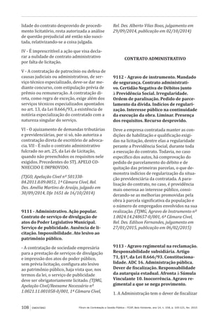 Fórum de Contratação e Gestão Pública – FCGP, Belo Horizonte, ano 14, n. 158, p. 105-121, fev. 2015108 EMENTÁRIO
lidade do contrato desprovido de procedi-
mento licitatório, resta autorizada a análise
de questão prejudicial até então não susci-
tada, relativizando-se a coisa julgada.
IV - É imprescritível a ação que visa decla-
rar a nulidade de contrato administrativo
por falta de licitação.
V - A contratação de patrocínio ou defesa de
causas judiciais ou administrativas, de ser-
viço técnico especializado, deve-se dar me-
diante concurso, com estipulação prévia de
prêmio ou remuneração. A contratação di-
reta, como regra de exceção, exige além dos
serviços técnicos especializados apontados
no art. 13, da Lei 8.666/93, a existência de
notória especialização do contratado com a
natureza singular do serviço.
VI - O ajuizamento de demandas tributárias
e previdenciárias, por si só, não autoriza a
contratação direta de escritório de advoca-
cia. VII - É nulo o contrato administrativo
fulcrado no art. 25, da Lei de Licitação,
quando não preenchidos os requisitos nele
exigidos. Precedentes do STJ. APELO CO-
NHECIDO E IMPROVIDO.
(TJGO, Apelação Cível nº 501338-
84.2011.8.09.0051, 1ª Câmara Cível, Rel.
Des. Amélia Martins de Araújo, julgado em
30/09/2014, DJe 1651 de 16/10/2014)
9111 - Administrativo. Ação popular.
Contrato de serviço de divulgação de
atos do Poder Legislativo Municipal.
Serviço de publicidade. Ausência de li-
citação. Impossibilidade. Ato lesivo ao
patrimônio público.
- A contratação de sociedade empresária
para a prestação de serviços de divulgação
e impressão dos atos do poder público,
sem prévia licitação, configura ato lesivo
ao patrimônio público, haja vista que, nos
termos da lei, o serviço de publicidade
deve ser obrigatoriamente licitado. (TJMG,
Apelação Cível/Reexame Necessário nº
1.0021.11.001058-0/001, 1ª Câmara Cível,
Rel. Des. Alberto Vilas Boas, julgamento em
29/09/2014, publicação em 02/10/2014)
CONTRATO ADMINISTRATIVO
9112 - Agravo de instrumento. Mandado
de segurança. Contrato administrati-
vo. Certidão Negativa de Débitos junto
à Previdência Social. Irregularidade.
Ordem de paralisação. Pedido de parce-
lamento da dívida. Indícios de regulari-
zação. Interesse público na continuidade
da execução da obra. Liminar. Presença
dos requisitos. Recurso desprovido.
Deve a empresa contratada manter as con-
dições de habilitação e qualificação exigi-
das na licitação, dentre elas a regularidade
perante a Previdência Social, durante toda
a execução do contrato. Todavia, no caso
específico dos autos, há comprovação do
pedido de parcelamento do débito e de
quitação das primeiras parcelas, o que de-
monstra indícios de regularização da situa-
ção previdenciária da contratada. A para-
lisação do contrato, no caso, é providência
mais onerosa ao interesse público, consi-
derando-se as melhorias promovidas pela
obra à parcela significativa da população e
o número de empregados envolvidos na sua
realização. (TJMG, Agravo de Instrumento nº
1.0024.14.248657-0/001, 6ª Câmara Cível,
Rel. Des. Edilson Fernandes, julgamento em
27/01/2015, publicação em 06/02/2015)
9113 - Agravo regimental na reclamação.
Responsabilidade subsidiária. Artigo
71, §1º, da Lei 8.666/93. Constituciona-
lidade. ADC 16. Administração pública.
Dever de fiscalização. Responsabilidade
da autarquia estadual. Afronta à Súmula
Vinculante 10. Inocorrência. Agravo re-
gimental a que se nega provimento.
1. A Administração tem o dever de fiscalizar
 