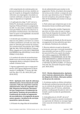 Fórum de Contratação e Gestão Pública – FCGP, Belo Horizonte, ano 14, n. 158, p. 105-121, fev. 2015 EMENTÁRIO 109
o fiel cumprimento do contrato pelas em-
presas prestadoras de serviço, também no
que diz respeito às obrigações trabalhistas
referentes aos empregados vinculados ao
contrato celebrado, sob pena de atuar com
culpa in eligendo ou in vigilando.
2. A aplicação do artigo 71, §1º, da Lei n.
8.666/93, declarado constitucional pelo
Supremo Tribunal Federal, no julgamento
da ADC 16, não exime a entidade da Admi-
nistração Pública do dever de observar os
princípios constitucionais a ela referentes,
entre os quais os da legalidade e da morali-
dade administrativa.
3. A decisão que reconhece a responsabili-
dade do ente público com fulcro no contex-
to fático-probatório carreado aos autos não
pode ser alterada pelo manejo da reclama-
ção constitucional. Precedentes: Rcl 11985-
AgR, Rel. Min. CELSO DE MELLO, Tribunal
Pleno, julgado em 21/02/2013, PROCESSO
ELETRÔNICO DJe-050 DIVULG 14-03-2013
PUBLIC 15-03-2013.
4. A ausência de juízo de inconstituciona-
lidade acerca da norma citada na decisão
impugnada afasta a violação à Súmula Vin-
culante 10 desta Corte.
5. Agravo regimental a que se nega provi-
mento. (STF, Agravo Regimental na Recla-
mação nº 14.048/MG, 1ª Turma, Rel. Min.
Luiz Fux, DJe nº 21, div. 30.01.2015, pub.
02.02.2015)
9114 - Apelação cível. Ação de cobrança.
Administrativo. Fornecimento de medi-
camentos. Falta do respectivo contrato
administrativo. Nota de empenho emi-
tida. Dispensa de licitação. Documen-
tos que comprovam o recebimento da
mercadoria. Sentença de procedência.
Condenação do estado no pagamento
da taxa judiciária. Irresignação da parte
autora quanto à incidência da correção
monetária e juros de mora.
1. O Estado réu alega falta de formalidade
do ato administrativo para isentar-se do
pagamento. Porém, ele próprio descumpriu
tal norma ao não realizar a compra de acor-
do com o que determina a Lei nº 8.666/93
(Lei de Licitações), não podendo alegar a
falta de formalidade para isentar-se do pa-
gamento.
2. Parte autora que comprovou que os me-
dicamentos foram recebidos pelo Estado.
3. Nota de Empenho emitida. Pagamento
que deve ser feito, uma vez que a compe-
tente Nota de Empenho foi emitida. Prece-
dentes jurisprudenciais. Sentença confir-
mada nesta parte.
4. Condenação do Estado do Rio de Janeiro
no pagamento da taxa judiciária que deve
ser afastada. Fenômeno da confusão.
5. Recurso adesivo ao qual se dá parcial
provimento, para que a correção monetária
seja calculada com base no IPCA e os juros
de mora de 0,5% a/m a partir da citação,
até o efetivo pagamento. RECURSOS CO-
NHECIDOS. À UNANIMIDADE, DÁ-SE PAR-
CIAL PROVIMENTO A AMBOS OS RECUR-
SOS. (TJRJ, Apelação/Reexame Necessário
nº 0075465-66.2007.8.19.0001, 11ª Câmara
Cível, Rel. Des. Fernando Cerqueira Chagas,
pub. 30.01.2015)
9115 - Direito Administrativo. Apelação
cível. Contrato administrativo. Alteração
de alíquota de tributo. Alteração unilate-
ral do preço do contrato.
1. A sentença anulou os efeitos retroativos
da alteração unilateral promovida pela Cai-
xa, no contrato de prestação de serviços de
informática com a PC Service, admitindo,
porém, a readequação forçada do valor con-
tratado a partir da data do apostilamento
em diante.
2. A disciplina do art. 65, §5º, da Lei nº
8.666/1993 é expressa quanto à instituição
ou supressão de tributos ou encargos legais
como causa da revisão dos valores contra-
tuais.
 