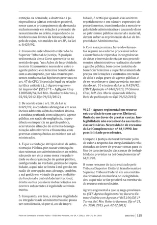 Fórum de Contratação e Gestão Pública – FCGP, Belo Horizonte, ano 14, n. 158, p. 105-121, fev. 2015 EMENTÁRIO 115
extinção da demanda; a doutrina e a ju-
risprudência pátrias entendem possível,
nesse caso, o prosseguimento da demanda
exclusivamente em relação à pretensão de
ressarcimento ao erário, respondendo os
herdeiros nos limites da herança deixada
pelo de cujus, nos moldes do art. 8º, da Lei
n. 8.429/92.
2. Consoante entendimento reiterado do
Superior Tribunal de Justiça, “A posição
sedimentada desta Corte apresenta-se no
sentido de que, “nas Ações de Improbidade,
inexiste litisconsórcio necessário entre o
agente público e os terceiros beneficiados
com o ato ímprobo, por não estarem pre-
sentes nenhuma das hipóteses previstas no
art. 47 do CPC (disposição legal ou relação
jurídica unitária). (...) Agravo regimen-
tal improvido”. (STJ-2ª T. – AgRg no REsp
1280560/PA, Rel. Min. Humberto Martins, j.
02/02/2012, DJe 09/02/2012)
3. De acordo com o art. 10, da Lei n.
8.429/92, as condutas abrangidas em seus
incisos admitem, além da conduta dolosa,
a conduta praticada com culpa pelo agente
público, em razão de negligência, impru-
dência ou imperícia na gestão pública,
acarretando situação de extrema desorga-
nização administrativa e financeira, com
gravosas consequências ao erário e aos ad-
ministrados.
4. É que a condução irresponsável da Admi-
nistração Pública, por causar consequên-
cias ruinosas aos administrados e ao erário,
não pode ser vista como mera irregulari-
dade ou desorganização do gestor público,
configurando, na verdade, prática de impro-
bidade, a qual não se limita à má gestão em
razão de corrupção, mas abrange, também,
a má gestão em virtude de grave ineficiên-
cia funcional e deslealdade institucional,
dentre outras possíveis inobservâncias aos
deveres subjacentes à legalidade adminis-
trativa.
5. Conquanto, em tese, a simples ilegalidade
ou irregularidade administrativa não possa
ser considerada, só por si, ato de impro-
bidade, é certo que quando elas ocorrem
repetidamente e em número expressivo de
procedimentos, transbordando a mera irre-
gularidade administrativa e causando dano
ao patrimônio público imaterial e material,
devem sofrer as reprimendas da Lei de Im-
probidade Administrativa.
6. Com essa premissa, havendo elemen-
tos seguros no caderno processual sobre
a ocorrência de repetidas incongruências
de datas e inversão de etapas nos procedi-
mentos administrativos realizados durante
a gestão pública, bem como tentativa de
beneficiar terceiros e superfaturamento de
preços em licitações e contratos em razão
de dolo e culpa grave do agente público, é
de se reconhecer o dano ao erário, nos mol-
des do art. 10 e incisos da Lei n. 8.429/92.
(TJMT, Apelação nº 8443/2013, 3ª Câmara
Cível, Relª. Des. Maria Aparecida Ribeiro,
Data da publicação no DJE 09/02/2015)
9125 - Agravo regimental em recurso
extraordinário com agravo. Eleitoral.
Omissão no dever de prestar contas. Ine-
legibilidade não reconhecida nas instân-
cias ordinárias. Necessidade de reexame
da Lei Complementar nº 64/1990. Im-
possibilidade precedentes.
Compete à Justiça eleitoral formular juízo
de valor a respeito das irregularidades rela-
cionadas ao dever de prestar contas para os
fins de caracterização das causas de inelegi-
bilidade previstas na Lei Complementar nº
64/1990.
O mero reexame do juízo realizado pelo
Tribunal Superior Eleitoral transformaria o
Supremo Tribunal Federal em uma instân-
cia revisional em matéria de inelegibilida-
des, o que não se faz possível na estreita via
do recurso extraordinário.
Agravo regimental a que se nega provimen-
to. (STF, Agravo Regimental no Recurso Ex-
traordinário com Agravo nº 845.106/DF, 1ª
Turma, Rel. Min. Roberto Barroso, DJe nº 21,
div. 30.01.2015, pub. 02.02.2015)
 
