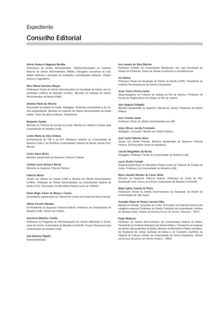 Expediente
Conselho Editorial
Alécia Paolucci Nogueira Bicalho
Professora de Direito Administrativo. Diretora-Secretária do Instituto
Mineiro de Direito Administrativo (IMDA). Advogada consultora de enti­
dades públicas e privadas em licitações, contratações públicas, infraes­
trutura e regulatório.
Alice Maria Gonzalez Borges
Professora Titular de Direito Administrativo da Faculdade de Direito da Uni­
versidade Católica do Salvador (UCSAL). Membro do Instituto de Direito
Administrativo da Bahia (IDAB).
Antônio Flávio de Oliveira
Procurador do Estado de Goiás. Advogado. Professor universitário e de cur­
sos preparatórios. Membro do Instituto de Direito Administrativo de Goiás
(IDAG). Autor de obras jurídicas. Palestrante.
Benjamin Zymler
Ministro do Tribunal de Contas da União. Mestre em Direito e Estado pela
Universidade de Brasília (UnB).
Carlos Mário da Silva Velloso
Ex-Presidente do TSE e do STF. Professor emérito da Universidade de
Brasília (UnB) e da Pontifícia Universidade Católica de Minas Gerais (PUC
Minas).
Carlos Ayres Britto
Ministro aposentado do Supremo Tribunal Federal.
Cármen Lúcia Antunes Rocha
Ministra do Supremo Tribunal Federal.
Fabrício Motta
Doutor em Direito do Estado (USP) e Mestre em Direito Administrativo
(UFMG). Professor de Direito Administrativo da Universidade Federal de
Goiás (UFG). Procurador do Ministério Público junto ao TCM-GO.
Flávio Régis Xavier de Moura e Castro
Conselheiro aposentado do Tribunal de Contas do Estado de Minas Gerais.
Gilmar Ferreira Mendes
Ex-Presidente do Supremo Tribunal Federal. Professor da Universidade de
Brasília (UnB). Doutor em Direito.
Inocêncio Mártires Coelho
Professor do Programa de Pós-Graduação em Direito (Mestrado e Douto­
rado) do Centro Universitário de Brasília (UniCEUB). Possui Doutorado pela
Universidade de Brasília (UnB).
Ivan Barbosa Rigolin
Administrativista.
Ives Gandra da Silva Martins
Professor Emérito da Universidade Mackenzie, em cuja Faculdade de
Direito foi Professor Titular de Direito Econômico e Constitucional.
Ivo Dantas
Professor Titular da Faculdade de Direito do Recife (UFPE). Presidente do
Instituto Pernambucano de Direito Comparado.
Jessé Torres Pereira Junior
Desembargador do Tribunal de Justiça do Rio de Janeiro. Professor da
Escola de Magistratura do Estado do Rio de Janeiro.
José Augusto Delgado
Ministro aposentado do Superior Tribunal de Justiça. Professor de Direito
Público.
José Cretella Júnior
Professor Titular de Direito Administrativo da USP.
Jorge Ulisses Jacoby Fernandes
Advogado. Consultor. Mestre em Direito Público.
José Carlos Moreira Alves
Doutor em Direito Privado. Ministro aposentado do Supremo Tribunal
Federal. Ex-Procurador Geral da República.
Lincoln Magalhães da Rocha
Advogado. Professor Titular da Universidade de Brasília (UnB).
Lucas Rocha Furtado
Subprocurador-Geral do Ministério Público junto ao Tribunal de Contas da
União. Professor da Universidade de Brasília (UnB).
Marco Aurélio Mendes de Farias Mello
Ministro do Supremo Tribunal Federal. Professor do Curso de Pós-
Graduação (lato sensu) do Centro Universitário de Brasília (UniCEUB).
Maria Sylvia Zanella Di Pietro
Professora Titular de Direito Administrativo da Faculdade de Direito da
Uni­versidade de São Paulo.
Oswaldo Othon de Pontes Saraiva Filho
Mestre em Direito. Consultor da União. Procurador da Fazenda Nacional de
categoria especial. Professor de Direito Tributário da Universidade Católica
de Brasília (UCB). Diretor da Revista Fórum de Direito Tributário – RFDT.
Paulo Modesto
Professor de Direito Administrativo da Universidade Federal da Bahia.
Presi­dente do Instituto Brasileiro de Direito Público. Presidente do Instituto
de Direito Administrativo da Bahia. Membro do Ministério Público da Bahia,
da Academia de Letras Jurídicas da Bahia e do Conselho Científico da
Cátedra de Cultura Jurídica da Universidade de Girona (Espanha). Diretor
da Revista Brasileira de Direito Público – RBDP.
 