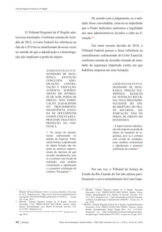 Fórum de Contratação e Gestão Pública – FCGP, Belo Horizonte, ano 14, n. 158, p. 31-40, fev. 2015
Tribunal Regional Federal da 2ª Região
40 ARTIGOS
O Tribunal Regional da 4ª Região ado-
tou essa orientação. Conforme ementa deAcór-
dão de 2012, a Corte Federal fez referência ao
fato de o STJ ter-se manifestado diversas vezes
no sentido de que a adjudicação e a homologa-
ção não implicam a perda do objeto:
A D M I N I S T R AT I V O .
MANDADO DE SEGU-
RANÇA. LICITAÇÃO
CONCLUÍDA. ADJU-
DICAÇÃO, CONTRA-
TAÇÃO E EXECUÇÃO.
AUSÊNCIA SUPERVE-
NIENTE DO INTERES-
SE DE AGIR. PERDA DE
OBJETO. NÃO VERIFI-
CAÇÃO. ILEGALIDADE
NO PROCEDIMENTO.
INEXISTÊNCIA. JUNTA-
DA DE DOCUMENTOS
COMPLEMENTARES.
PROCESSO DIALÉTICO.
PROTEÇÃO DA CON-
FIANÇA.
1. Na esteira do entendi-
mento sedimentado no
âmbito do Superior Tribu-
nal de Justiça, a adjudicação
do objeto licitado não im-
porta na ausência superve-
niente do interesse de agir
na ação mandamental, pois
se o certame está eivado de
nulidades, estas também
contaminam a adjudicação
e a posterior celebração do
contrato. Precedente.33
Ministro Herman Benjamin. Diário de Justiça, Brasília, 10 de maio
de 2013. Disponível em: <https://ww2.stj.jus.br/revistaeletronica/ita.
asp?registro=201200193349&dt_publicacao=31/10/2012>. Acesso
em: 18 ago. 2014.
33
	BRASIL. Tribunal Regional Federal da 4ª Região. Reexame
Necessário Cível 5000815-80.2012.404.7100/RS. Quarta Turma.
Relator Desembargador Luís Alberto D’Azevedo Aurvalle. D.E.
16.11.2012. Disponível em:
	<http://jurisprudencia.trf4.jus.br/pesquisa/inteiro_teor.php?orgao=1&documento=5440696>.
Acesso em: 18
ago. 2014.
De acordo com o julgamento, se a nuli-
dade fosse convalidada, estar-se-ia impedindo
que o Poder Judiciário analisasse a legalidade
dos atos administrativos levados a cabo na li-
citação.34
Em outra recente decisão de 2014, o
Tribunal Federal passou a fazer referência ao
entendimento sedimentado da Corte Especial,
conforme ementa de Acórdão oriundo de man-
dado de segurança impetrado contra ato que
habilitou empresa em uma licitação:
A D M I N I S T R AT I V O .
MANDADO DE SEGU-
RANÇA. PREGÃO ELE-
TRÔNICO. REJEIÇÃO
DA INTENÇÃO RECUR-
SAL PELO PREGOEIRO.
NULIDADE DO ATO.
REABERTURA DO PRA-
ZO RECURSAL. AD-
JUDICAÇÃO. NÃO HÁ
PERDA DE OBJETO DO
MANDAMUS.
– A superveniente adjudica-
ção não importa na perda de
objeto do mandado de se-
gurança, pois se o certame
está eivado de nulidades,
estas também contaminam
a adjudicação e posterior
celebração do contrato.35
Por sua vez, o Tribunal de Justiça do
Estado do Rio Grande do Sul não adotou paci-
ficamente o novo entendimento da Corte Espe-
34
	BRASIL. Tribunal Regional Federal da 4ª Região. Reexame
Necessário Cível 5000815-80.2012.404.7100/RS. Quarta Turma.
Relator Desembargador Luís Alberto D’Azevedo Aurvalle. D.E.
16.11.2012. Disponível em: < http://jurisprudencia.trf4.jus.br/pesqui-
sa/inteiro_teor.php?orgao=1&documento=5440696>. Acesso em: 18
ago. 2014.
35
BRASIL. Tribunal Regional Federal da 4ª Região. Apelação/Reexame
Necessário Cível 5046722-44.2013.404.7100/RS. Terceira Turma.
Relator Desembargador Roger Raupp Rios. D.E. 11.07.2014.
Disponível em: <http://jurisprudencia.trf4.jus.br/pesquisa/inteiro_
teor.php?orgao=1&documento=6751258>. Acesso em: 18 ago. 2014.
 