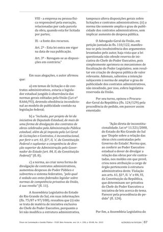 Fórum de Contratação e Gestão Pública – FCGP, Belo Horizonte, ano 14, n. 158, p. 65-68, fev. 2015
﻿
ACÓRDÃOS NA ÍNTEGRA 67
VIII - a empresa ou pessoa físi-
ca responsável pela execução,
relacionadas por cada parcela
da obra, quando esta for licitada
por partes;
IX - a fonte dos recursos.
Art. 2º - Esta lei entra em vigor
na data de sua publicação.
Art. 3º - Revogam-se as disposi-
ções em contrário.”
Em suas alegações, o autor afirmou
que:
a) em temas de licitação e de con-
tratos administrativos, estaria o legisla-
dor estadual jungido à observância das
normas gerais editadas pela União (Lei nº
8.666/93), devendo obediência incondicio-
nal ao modelo de publicidade contido na
legislação federal;
b) a “inclusão, por projeto de lei da
iniciativa de Deputado Estadual, de mais de
uma forma de divulgação dos contratos de
obras celebrados pela Administração Pública
estadual, além da já imposta pela Lei Geral
de Licitações e Contratos, é inconstitucional,
por ferir o art. 61, §1º, II, ‘e’, da Constituição
Federal e suplantar a competência de dire-
ção superior da Administração pelo Gover-
nador do Estado (art. 84, II, da Constituição
Federal)” (fl. 8);
c) a norma, ao criar nova forma de
divulgação de contratos administrativos,
aumentou despesas do Poder Público e
subverteu o sistema federativo, “pelo qual
é vedado aos entes federados legislar sobre
normas de competência privativa da União,
à sua revelia” (fl. 11).
A Assembleia Legislativa do Estado
do Rio Grande do Sul, em suas informações
(fls. 75/87 e 97/108), ressaltou que (i) não
se trata de matéria de iniciativa exclusiva
do Chefe do Poder Executivo, porquanto a
lei não modifica a estrutura administrativa,
tampouco altera disposições gerais sobre
licitações e contratos administrativos; (ii) a
norma tão somente amplia o grau de publi-
cidade dos contratos administrativos, sem
implicar aumento de despesa pública.
O Advogado-Geral da União, em
petição juntada às fls. 110/122, manifes-
tou-se pela insubsistência dos argumentos
levantados pelo autor, haja vista que a lei
questionada não ofende reserva de ini-
ciativa do Chefe do Poder Executivo, pois
simplesmente aprimora os mecanismos de
fiscalização do Poder Legislativo, sem resul-
tar em criação de despesa pública de valor
relevante. Ademais, salientou a intenção
subjacente à norma de ampliar o grau de
publicidade dos contratos administrativos,
não invadindo, por isso, esfera legislativa
reservada da União.
Por seu turno, opinou o Procura-
dor-Geral da República (fls. 124/129) pela
procedência do pedido, em parecer assim
ementado:
“Ação direta de inconstitu-
cionalidade. Lei nº 11.521/2000,
do Estado do Rio Grande do Sul
que ‘Dispõe sobre a relação das
obras civis contratadas pelo
Governo do Estado’. Norma que,
ao conferir ao Poder Executivo
estadual o dever de divulgar a
relação das obras por ele contra-
tadas, nos moldes em que prevê,
criou nova atribuição a cargo de
órgão pertencente à estrutura
administrativa deste. Violação
aos arts. 61, §1º, II. ‘e’ e 84, VI,
da Constituição da República,
que determinam ser privativa
do Chefe do Poder Executivo a
iniciativa de leis acerca do tema.
Parecer pela procedência do pe-
dido” (fl. 124).
Por fim, a Assembleia Legislativa do
 