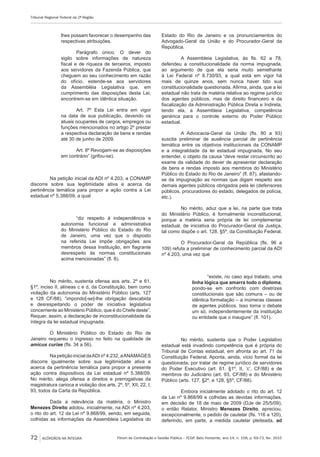 Fórum de Contratação e Gestão Pública – FCGP, Belo Horizonte, ano 14, n. 158, p. 69-73, fev. 2015
Tribunal Regional Federal da 2ª Região
72 ACÓRDÃOS NA ÍNTEGRA
lhes possam favorecer o desempenho das
respectivas atribuições.
Parágrafo único. O dever do
sigilo sobre informações de natureza
fiscal e de riqueza de terceiros, imposto
aos servidores da Fazenda Pública, que
cheguem ao seu conhecimento em razão
do ofício, estende-se aos servidores
da Assembléia Legislativa que, em
cumprimento das disposições desta Lei,
encontrem-se em idêntica situação.
Art. 7º Esta Lei entra em vigor
na data de sua publicação, devendo os
atuais ocupantes de cargos, empregos ou
funções mencionados no artigo 2º prestar
a respectiva declaração de bens e rendas
até 30 de junho de 2009.
Art. 8º Revogam-se as disposições
em contrário” (grifou-se).
Na petição inicial da ADI nº 4.203, a CONAMP
discorre sobre sua legitimidade ativa e acerca da
pertinência temática para propor a ação contra a Lei
estadual nº 5.388/09, a qual
“diz respeito à independência e
autonomia funcional e administrativa
do Ministério Público do Estado do Rio
de Janeiro, uma vez que o disposto
na referida Lei impõe obrigações aos
membros dessa Instituição, em flagrante
desrespeito às normas constitucionais
acima mencionadas” (fl. 8).
No mérito, sustenta ofensa aos arts. 2º e 61,
§1º, inciso II, alíneas c e d, da Constituição, bem como
violação da autonomia do Ministério Público (arts. 127
e 128 CF/88), “impondo[-se]-lhe obrigação descabida
e desrespeitando o poder de iniciativa legislativa
concernente ao Ministério Público, que é do Chefe deste”.
Requer, assim, a declaração de inconstitucionalidade da
íntegra da lei estadual impugnada.
O Ministério Público do Estado do Rio de
Janeiro requereu o ingresso no feito na qualidade de
amicus curiae (fls. 34 a 56).
Na petição inicial daADI nº 4.232, aANAMAGES
discorre igualmente sobre sua legitimidade ativa e
acerca da pertinência temática para propor a presente
ação contra dispositivos da Lei estadual nº 5.388/09.
No mérito, alega ofensa a direitos e prerrogativas da
magistratura carioca e violação dos arts. 2º, 5º, XII; 22, I;
93, todos da Carta da República.
Dada a relevância da matéria, o Ministro
Menezes Direito adotou, inicialmente, na ADI nº 4.203,
o rito do art. 12 da Lei nº 9.868/99, sendo, em seguida,
colhidas as informações da Assembleia Legislativa do
Estado do Rio de Janeiro e os pronunciamentos do
Advogado-Geral da União e do Procurador-Geral da
República.
A Assembleia Legislativa, às fls. 62 a 78,
defendeu a constitucionalidade da norma impugnada,
ao argumento de que ela seria muito semelhante
à Lei Federal nº 8.730/93, a qual está em vigor há
mais de quinze anos, sem nunca haver tido sua
constitucionalidade questionada. Afirma, ainda, que a lei
estadual não trata de matéria relativa ao regime jurídico
dos agentes públicos, mas de direito financeiro e da
fiscalização da Administração Pública Direta e Indireta,
tendo ela, a Assembleia Legislativa, competência
genérica para o controle externo do Poder Público
estadual.
A Advocacia-Geral da União (fls. 80 a 93)
suscita preliminar de ausência parcial de pertinência
temática entre os objetivos institucionais da CONAMP
e a integralidade da lei estadual impugnada. No seu
entender, o objeto da causa “deve restar circunscrito ao
exame da validade do dever de apresentar declaração
de bens e rendas imposto aos membros do Ministério
Público do Estado do Rio de Janeiro” (fl. 87), afastando-
se da impugnação as normas que digam respeito aos
demais agentes públicos obrigados pela lei (defensores
públicos, procuradores do estado, delegados de polícia,
etc.).
No mérito, aduz que a lei, na parte que trata
do Ministério Público, é formalmente inconstitucional,
porque a matéria seria própria de lei complementar
estadual, de iniciativa do Procurador-Geral da Justiça,
tal como dispõe o art. 128, §5º, da Constituição Federal.
O Procurador-Geral da República (fls. 96 a
109) refuta a preliminar de conhecimento parcial da ADI
nº 4.203, uma vez que
“existe, no caso aqui tratado, uma
linha lógica que amarra todo o diploma,
pondo-se em confronto com diretrizes
constitucionais que são comuns – ou de
idêntica formatação – a inúmeras classes
de agentes públicos. Isso torna o debate
um só, independentemente da instituição
ou entidade que o inaugure” (fl. 101).
No mérito, sustenta que o Poder Legislativo
estadual está invadindo competência que é própria do
Tribunal de Contas estadual, em afronta ao art. 71 da
Constituição Federal. Aponta, ainda, vício formal da lei
questionada, por tratar de regime jurídico de servidores
do Poder Executivo (art. 61, §1º, II, ‘c’, CF/88) e de
membros do Judiciário (art. 93, CF/88) e do Ministério
Público (arts. 127, §2º, e 128, §5º, CF/88).
Embora inicialmente adotado o rito do art. 12
da Lei nº 9.868/99 e colhidas as devidas informações,
em decisão de 18 de maio de 2009 (DJe de 25/5/09),
o então Relator, Ministro Menezes Direito, apreciou,
excepcionalmente, o pedido de cautelar (fls. 116 a 120),
deferindo, em parte, a medida cautelar pleiteada, ad
 