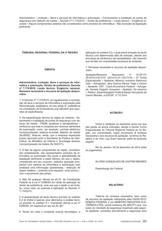 ACÓRDÃOS NA ÍNTEGRA 83Fórum de Contratação e Gestão Pública – FCGP, Belo Horizonte, ano 14, n. 158, p. 83-85, fev. 2015
Administrativo – Licitação – Bens e serviços de informática e automação – Fornecimento e instalação de portas de
segurança com detector de metais – Decreto nº 7.174/2010 – Direito de preferência – Laudo técnico – Exigência ra-
zoável – Alguns componentes isolados não considerados como produtos de informática – Não exclusão da legislação
pertinente
TRIBUNAL REGIONAL FEDERAL DA 2ª REGIÃO
EMENTA
Administrativo. Licitação. Bens e serviços de infor-
mática e automação. Direito de preferência. Decreto
nº 7.174/2010. Laudo técnico. Exigência razoável.
Remessa necessária e recursos de apelação despro-
vidos.
1. O Decreto nº 7.174/2010, ao regulamentar a contrata-
ção de bens e serviços de informática e automação pela
Administração, estabelece, em seu artigo 5º, preferência
na contratação de fornecedores que atendam aos requi-
sitos ali especificados.
2. Da especificação técnica do objeto do certame - for-
necimento e instalação de portas de segurança com de-
tector de metais - PSDM, giratórias e semigiratórias -,
verifica-se que este é composto por diversos elementos
de automação, como, por exemplo, controle eletrônico
microprocessado, sistema no-break, detector de metais
(fls.80/82). Note-se, ainda, que a empresa impetrante
possui aprovado junto à Secretaria de Política de Infor-
mática, do Ministério da Ciência e Tecnologia detector
microprocessado de metais (fls.304/311).
3. O fato de alguns componentes do objeto, considera-
dos isoladamente, não representarem produtos de in-
formática ou automação não exclui a aplicabilidade da
legislação pertinente a estes últimos, eis que o objeto,
considerado em seu conjunto, realizará operação com-
patível com sistema de informática e automação, pois
analisará uma informação apresentada - detecção de
objeto metálico -, emitindo uma resposta - sinal sonoro -,
com o travamento das portas.
4. Não há qualquer ofensa ao art.37, da Constituição
Federal ou à Lei nº 8.666/93 em razão da aplicação do
direito de preferência, uma vez que o objeto a ser licita-
do, como visto, se submete à aplicação do Decreto nº
7.174/2010.
5. A apresentação do laudo técnico previsto no subitem
9.2 do Edital é apenas uma alternativa à análise técni-
ca prevista no subitem 9.1, inexistindo ofensa a Lei nº
8.666/93, em especial ao seu art.30, §5º.
6. Tendo em vista o constante avanço tecnológico, a
aplicação do subitem 9.2, o qual prevê emissão de laudo
técnico com determinada data de emissão, atende aos
princípios da eficiência e da razoabilidade, não havendo
que se falar em onerosidade excessiva às licitantes.
7. Remessa necessária e recursos de apelação despro-
vidos.
Apelação/Reexame Necessário nº 0124173-
39.2014.4.02.5101 (2014.51.01.124173-9) – 5ª Turma
Especializada – Apelante: Mineoro Industria Eletronica
Ltda – Advogados: Jâny Davina Ramos Toigo e Outros
– Apelante: CEF - Caixa Econômica Federal – Advoga-
da: Daniela Salgado Junqueira – Apelado: Os mesmos
– Relator: Desembargador Federal Aluisio Gonçalves de
Castro Mendes, e-DJF2R, 11.12.2014
ACÓRDÃO
Vistos e relatados os presentes autos em que
são partes as acima indicadas, decide a Quinta Turma
Especializada do Tribunal Regional Federal da 2a Re-
gião, por unanimidade, negar provimento à remessa
necessária e aos recursos de apelação, na forma do Re-
latório e do Voto, que ficam fazendo parte do presente
julgado.
Rio de Janeiro, 02 de dezembro de 2014 (data
do julgamento).
ALUISIO GONÇALVES DE CASTRO MENDES
Desembarga dor Federal
RELATÓRIO
Trata-se de remessa necessária, bem como
de recursos de apelação interpostos pela CAIXA ECO-
NÔMICA FEDERAL e por MINEORO INDUSTRIA ELE-
TRÔNICA LTDA. contra sentença (fls.366/371) que, nos
autos do mandado de segurança impetrado pela segun-
da apelante, concedeu parcialmente a segurança para
 