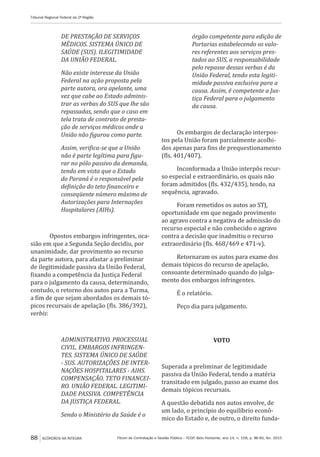 Fórum de Contratação e Gestão Pública – FCGP, Belo Horizonte, ano 14, n. 158, p. 86-90, fev. 2015
Tribunal Regional Federal da 2ª Região
88 ACÓRDÃOS NA ÍNTEGRA
DE PRESTAÇÃO DE SERVIÇOS
MÉDICOS. SISTEMA ÚNICO DE
SAÚDE (SUS). ILEGITIMIDADE
DA UNIÃO FEDERAL.
Não existe interesse da União
Federal na ação proposta pela
parte autora, ora apelante, uma
vez que cabe ao Estado adminis-
trar as verbas do SUS que lhe são
repassadas, sendo que o caso em
tela trata de contrato de presta-
ção de serviços médicos onde a
União não figurou como parte.
Assim, verifica-se que a União
não é parte legítima para figu-
rar no pólo passivo da demanda,
tendo em vista que o Estado
do Paraná é o responsável pela
definição do teto financeiro e
conseqüente número máximo de
Autorizações para Internações
Hospitalares (AIHs).
Opostos embargos infringentes, oca-
sião em que a Segunda Seção decidiu, por
unanimidade, dar provimento ao recurso
da parte autora, para afastar a preliminar
de ilegitimidade passiva da União Federal,
fixando a competência da Justiça Federal
para o julgamento da causa, determinando,
contudo, o retorno dos autos para a Turma,
a fim de que sejam abordados os demais tó-
picos recursais de apelação (fls. 386/392),
verbis:
ADMINISTRATIVO. PROCESSUAL
CIVIL. EMBARGOS INFRINGEN-
TES. SISTEMA ÚNICO DE SAÚDE
- SUS. AUTORIZAÇÕES DE INTER-
NAÇÕES HOSPITALARES - AIHS.
COMPENSAÇÃO. TETO FINANCEI-
RO. UNIÃO FEDERAL. LEGITIMI-
DADE PASSIVA. COMPETÊNCIA
DA JUSTIÇA FEDERAL.
Sendo o Ministério da Saúde é o
órgão competente para edição de
Portarias estabelecendo os valo-
res referentes aos serviços pres-
tados ao SUS, a responsabilidade
pelo repasse dessas verbas é da
União Federal, tendo esta legiti-
midade passiva exclusiva para a
causa. Assim, é competente a Jus-
tiça Federal para o julgamento
da causa.
Os embargos de declaração interpos-
tos pela União foram parcialmente acolhi-
dos apenas para fins de prequestionamento
(fls. 401/407).
Inconformada a União interpôs recur-
so especial e extraordinário, os quais não
foram admitidos (fls. 432/435), tendo, na
sequência, agravado.
Foram remetidos os autos ao STJ,
oportunidade em que negado provimento
ao agravo contra a negativa de admissão do
recurso especial e não conhecido o agravo
contra a decisão que inadmitiu o recurso
extraordinário (fls. 468/469 e 471-v).
Retornaram os autos para exame dos
demais tópicos do recurso de apelação,
consoante determinado quando do julga-
mento dos embargos infringentes.
É o relatório.
Peço dia para julgamento.
VOTO
Superada a preliminar de legitimidade
passiva da União Federal, tendo a matéria
transitado em julgado, passo ao exame dos
demais tópicos recursais.
A questão debatida nos autos envolve, de
um lado, o princípio do equilíbrio econô-
mico do Estado e, de outro, o direito funda-
 