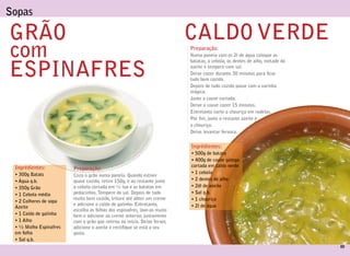 Sopas

GRÃO                                                                      CALDO VERDE
com                                                                       Preparação:
                                                                          Numa panela com os 2l de água coloque as



ESPINAFRES
                                                                          batatas, a cebola, os dentes de alho, metade do
                                                                          azeite e tempere com sal.
                                                                          Deixe cozer durante 30 minutos para car
                                                                          tudo bem cozido.
                                                                          Depois de tudo cozido passe com a varinha
                                                                          mágica.
                                                                          Junte a couve cortada.
                                                                          Deixe a couve cozer 15 minutos.
                                                                          Entretanto corte o chouriço em rodelas.
                                                                          Por m, junte o restante azeite e
                                                                          o chouriço.
                                                                          Deixe levantar fervura.


                                                                          Ingrédientes:
                                                                          • 500g de batata
                                                                          • 400g de couve galega
 Ingrédientes:                                                            cortada em caldo verde
                        Preparação:
 • 300g Batats                                                            • 1 cebola
                        Coza o grão numa panela. Quando estiver
 • Água q.b.            quase cozido, retire 150g, e ao restante junte    • 2 dentes de alho
 • 350g Grão            a cebola cortada em ½ lua e as batatas em         • 2dl de azeite
 • 1 Cebola média       pedacinhos. Tempere de sal. Depois de tudo        • Sal q.b.
                        muito bem cozido, triture até obter um creme      • 1 chouriço
 • 2 Colheres de sopa
                        e adicione o caldo de galinha. Entretanto,        • 2l de água
 Azeite
                        escolha as folhas dos espinafres, lave-as muito
 • 1 Caldo de galinha   bem e adicione ao creme anterior, juntamente
 • 1 Alho               com o grão que retirou no início. Deixe ferver,
 • ½ Molho Espinafres   adicione o azeite e recti que se está a seu
 em folha               gosto.
 • Sal q.b.
                                                                                                                            09
 