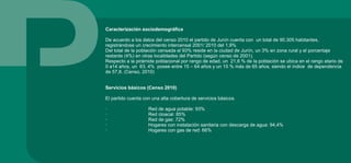 Caracterización sociodemográfica
De acuerdo a los datos del censo 2010 el partido de Junín cuenta con un total de 90.305 habitantes,
registrándose un crecimiento intercensal 2001/ 2010 del 1,9%
Del total de la población censada el 93% reside en la ciudad de Junín, un 3% en zona rural y el porcentaje
restante (4%) en otras localidades del Partido (según censo de 2001).
Respecto a la pirámide poblacional por rango de edad, un 21,6 % de la población se ubica en el rango etario de
0 a14 años, un 63, 4% posee entre 15 – 64 años y un 15 % más de 65 años, siendo el índice de dependencia
de 57,8. (Censo, 2010)
Servicios básicos (Censo 2010)
El partido cuenta con una alta cobertura de servicios básicos.
· Red de agua potable: 93%
· Red cloacal: 85%
· Red de gas: 72%
· Hogares con instalación sanitaria con descarga de agua: 94,4%
· Hogares con gas de red: 66%
 