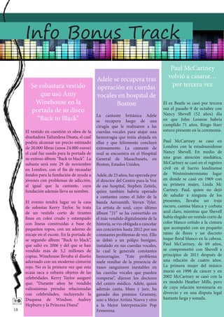 Info Bonus Track
                                                                                       Paul McCartney
                                             Adele se recupera tras                   volvió a casarse…
        Se subastará vestido                 operación en cuerdas                       por tercera vez
            que usó Amy                      vocales en hospital de
         Winehouse en la                            Boston                          El ex Beatle se casó por tercera
                                                                                    vez el pasado 9 de octubre con
        portada de su disco                                                         Nancy Shevell (52 años) día
                                             La cantante británica Adele
          “Back to Black”                    se recupera luego de una               en que John Lennon habría
                                             cirugía que le realizaron a las        cumplido 71 años. Ringo Starr
     El vestido en cuestión es obra de la    cuerdas vocales para atajar una        estuvo presente en la ceremonia.
     diseñadora Tailandesa Disata, el cual   hemorragia que tenía alojada en
     podría alcanzar un precio estimado      ellas y que felizmente concluyó        Paul McCartney se casó en
     de 20.000 libras (unos 24.000 euros)    exitosamente. La cantante de           Londres con la estadounidense
     el cual fue usado para la portada de    soul se encuentra en el Hospital       Nancy Shevell. En medio de
     su exitoso álbum “Back to black”. La    General de Masachusets, en             una gran atención mediática,
     subasta será este 29 de noviembre       Boston, Estados Unidos.                McCartney se casó en el registro
     en Londres, con el fin de recaudar                                             civil en el barrio londinense
     fondos para la fundación de ayuda a     Adele, de 23 años, fue operada por     de Westminstermismo lugar
     jóvenes con problemas de adicción,      el director del Centro para la Voz     en donde se casó en 1969 con
     al igual que la cantante, cuya          de ese hospital, Stephen Zeitels,      su primera mujer, Linda Mc
     fundación además lleva su nombre.       quien también habría operado           Cartney. Paul, quien no dejó
                                             a cantantes como el líder de la        de saludar a ninguna de los
     El evento tendrá lugar en la casa       banda Aerosmith, Steven Tyler.         presentes, llevaba un traje
     de subastas Kerry Taylor. Se trata      La artista de soul, cuyo último        oscuro, camisa blanca y corbata
     de un vestido corto de tirantes         álbum “21” se ha convertido en         azul claro, mientras que Shevell
     finos en color crudo y estampado        el más vendido digitalmente de la      había elegido un vestido corto de
     con líneas construidas a base de        historia, se vio obligada a cancelar   color blanco ceñido a la cintura
     pequeños topos, con un adorno de        sus conciertos hasta 2012 por sus      que acompañó con un pequeño
     encaje en el escote. En la portada de   constantes problemas de voz. Ello      ramo de flores y un discreto
     se segundo album “Back to black”,       se debió a un pólipo benigno,          toque floral blanco en la cabeza.
     que salió en 2006 y del que se han      instalado en sus cuerdas vocales,      Paul McCartney, de 69 años,
     vendido más de 3,2 millones de          lo cual le generala constantes         se comprometió con Shevell a
     copias, Winehouse llevaba el diseño     hemorragias. “Este problema            principios de 2011 después de
     adornado con un moderno cinturón        suele resultar de la presencia de      una relación de cuatro años.
     rojo. No es la primera vez que esta     vasos sanguíneos inestables en         La primera mujer del músico
     ecasa saca a subasta objetos de las     las cuerdas vocales que pueden         murió en 1998 de cáncer y en
     celebridades. Kerry Taylor aseguró      romperse”, dijeron los doctores        2002 McCartney se casó con la
     que: “Durante años he vendido           del centro médico. Adele, quien        ex modelo Heather Mills, pero
     valiosísimas prendas relacionadas       además canta, blues y jazz, ha         de cuya relación terminaría en
     con celebridades, incluyendo la         ganado dos premios Grammy,             divorcio y en una disputa legal
     Duquesa de Windsor, Audrey              uno a Mejor Artista Nueva y otro       bastante larga y sonada.
    Hepburn y la Princesa Diana”            a la Mejor Interpretación Pop
18                                           Femenina.
 