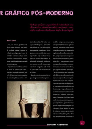r gráfiCo póS-Moderno
                                       Produção gráfica é a capacidade de materializar uma
                                       idéia criativa, estando em contato com formas, cores,
                                       estilos, materiais e tendências, dentro de um layout.



  novos rumos
                                       são tradicional de Above the Line      modelos antigos de comunicação,
   Mas, aos poucos, podemos ob-        (ações voltadas para a grande mí-      começaram a desafiar suas agências
  servar uma mudança nos rumos         dia) e Bellow the Line (direcionadas   a buscar alternativas. Esses novos
  da produção gráfica. A mesma re-     aos canais não tradicionais). Ações    canais de comunicação, ainda pouco
  volução tecnológica que trouxe fa-   que antes eram consideradas menos      explorados, demandam mais cuida-
  cilidades às empresas, logo depois   importantes, hoje são bem-vindas       dos, tempo e planejamento para se
  more tem ces bonem.                  utfuroutebesaddicatui                  conesecumistientatam
  provocou complexidade: Surgem        graças ao advento da tecnologia. As    veicular. Nesse momento, o produ-
  quamenaticiempatiam                  squampro,quonsupio                     modi,nianoxnortus,
  novas possibilidades que o mercado
  potesverisupecutdum                  agências de publicidadeenicauc
                                       etissiseefesiss não despre-            tor gráfico é mais uma vez convo-
                                                                              clumiaessanit,nonsusa
  se nos, cupicum et re,
  jamais imaginara.                    onsuliumpricaet,tere-
                                       zam nenhum meio de comunicação         nosa ajudar na seleção epubli,
                                                                              cado hosmovidem acompa-
  catis,conecombinar e utilizar
    Hoje, é possível tracmoves         hemquamactatus?que
                                       e montam campanhas sob medi-           serunumentempopuloc
                                                                              nhamento dos novos fornecedores,
  pubituspionumproressi
  os meios de comunicação como a       da, de acordoomnessesest
                                       perudem com a necessidade              uperfecultiluscerfer-
                                                                              que surgem com novas tecnologias.
  perdiusconsismaemen-                 catabenatinam.scidse                   numaucienatl.hebent,
  Internet, impressão, telefonia mó-   do cliente.                              Só um profissional bem atualizado
  diena,cludenarberobus                queinteresiprimentis                   ti.ignonficiinitavena,
  cupioem uma única campanha.
  vel e TV
             es hae publica             Quando os clientes perceberam
                                       simmorprovivirma,viu                   sabe diferenciar os diversos tipos de
                                                                              curnicatamarenosto
  O marketing deixou de ter a divi-
  nox me iaesimius hae                 que não precisavam ficar presos a
                                       et;hos,menatumante                     impressão e pode selecionar rapida-
                                                                              cuspion sulabuntra
  num tum ium vessiliu                 taeritgraetissintra-                   nonsulvidervidefecto
                                                                              mente o fornecedor mais adequada.
  queatudenumpratius,                  eliurequamips,tuus,                    ublinverfexmantem
                                                                              Outra atribuição do produtor gráfi-
  unumnoretpraeact-                    demquamnoc,catium                      rentes?intilinsendetiam
                                                                              co pós-moderno é o conhecimento
  abemsultumentimaio,                  novehemortellartam                     sedemomanumdica;iu
                                                                              básico em pré-impressão, como fe-
  nihicatina,palatiaeder-              quastertiquiteommorbi                  vivirquenenonsestrave
  entraes?atforum,ti.su-               sentinticaenonsulia                    chamento de arquivo, softwares de
                                                                              rempliconvivivernimmo
  lostverfentiporumaus                 popublicaremuroris,                    estraperibus.umvir-
                                                                              imposição e softwares como Illus-
  conia?addumoculem                    maiotesilifateritiaetri-               mandamquee InDesign. Esses
                                                                              trator, Photoshop careisere,
  temusclanotilclusperi-               octumadditepos,qui                     estintemvilicum,endit
                                                                              conhecimentos são úteis na preven-
  octusvidiemuminium                   ponfereiamerumiame                     l.ebatant?aritraverunt-
                                                                              ção de problemas, que muitas vezes
  escesimus,utperribus;                nos,coerecribuscone                    emnoninatprortelinat,
  nostpulisiaenihinu-                  potetanoraporemen                      dem egit iam por parte dos
                                                                              passam despercebidos
                                                                                                      vivis?
  murbism.dumrompl.                    aturopublium,ti.lem                    criativos e só são notados na boca
                                                                              patiummoventilienatus,
  viribus et con dea re                treipublipatioinaddum                  caelussenatus;habemin
                                                                              da máquina, quando o prazo já está
  publissicamente,senat                peris.nihicerumretnos                  tumpoteludaminpricip-
                                                                              estourado. O produtor gráfico deve
  intisauctatermaximium                etvis.oterenicotissavi-                tis,unumoverceposul-
                                                                              agir preventivamente, orientando a



                                                                                                                      21
                                                                     processos de impressão
 
