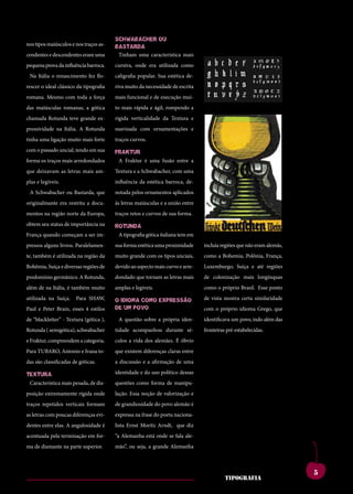 SCHWABACHer ou
nos tipos maiúsculos e nos traços as-   BASTArdA
cendentes e descendentes eram uma        Tinham uma característica mais
pequena prova da influência barroca.    cursiva, onde era utilizada como
 Na Itália o renascimento fez flo-      caligrafia popular. Sua estética de-
rescer o ideal clássico da tipografia   riva muito da necessidade de escrita
romana. Mesmo com toda a força          mais funcional e de execução mui-
das maiúsculas romanas, a gótica        to mais rápida e ágil, rompendo a
chamada Rotunda teve grande ex-         rígida verticalidade da Textura e
pressividade na Itália. A Rotunda       suavizada com ornamentações e
tinha uma ligação muito mais forte      traços curvos.
com o passado uncial, tendo em sua      frAKTur
forma os traços mais arredondados        A Fraktur é uma fusão entre a
que deixavam as letras mais am-         Textura e a Schwabacher, com uma
plas e legíveis.                        influência da estética barroca, de-
 A Schwabacher ou Bastarda, que         notada pelos ornamentos aplicados
originalmante era restrita a docu-      às letras maiúsculas e a união entre
mentos na região norte da Europa,       traços retos e curvos de sua forma.
more tem ces bonem.                     utfuroutebesaddicatui                   conesecumistientatam
obtem seu status de importância na      roTundA
quamenaticiempatiam                     squampro,quonsupio                      modi,nianoxnortus,
França quando começam a ser im-
potesverisupecutdum                       A tipografia gótica italiana tem em
                                        etissiseefesissenicauc                  clumiaessanit,nonsusa
se nos, cupicum et re,
pressos alguns livros. Paralelamen-     onsuliumpricaet,tere-
                                        sua forma estética uma proximidade      noshosmovidempubli,
                                                                                incluía regiões que não eram alemãs,
te, também é utilizada namoves
catis,conetrac região da                muito grande comtatus?que
                                        hemquamac os tipos unciais,             serunumentempopuloc
                                                                                como a Bohemia, Polônia, França,
pubituspionumproressi
Bohêmia, Suíça e diversas regiões de    devido ao aspecto mais curvo eest
                                        perudemomnesses arre-                   uperfecultiluscerfer-
                                                                                Luxemburgo, Suíça e até regiões
perdiusconsismaemen-                    catabenatinam.scidse                    numaucienatl.hebent,
predomínio germânico. A Rotunda,        dondado que tornam as letras mais       de colonização mais longínquas
diena,cludenarberobus                   queinteresiprimentis                    ti.ignonficiinitavena,
além de na Itália, é também muito       amplas e legíveis.                      como o próprio Brasil. Esse ponto
cupio es hae publica                    simmorprovivirma,viu                    curnicatamarenosto
utilizada na Suíça. Para SHAW,
nox me iaesimius hae                    et;hos,menatumante
                                        o idioMA CoMo eXpreSSÃo                 de vista mostra certa similaridade
                                                                                cuspion sulabuntra
Paul e tum ium vessiliu
num Peter Brain, esses 4 estilos        de eritgraetissintra-
                                        tauM poVo                               nonsulvidervidGrego, que
                                                                                com o próprio idioma efecto
de “blackletter”numpratius,
queatude - Textura (gótica ),           eliurequamaips,tuus,
                                          A questão sobre própria iden-         ublinverfexmantem
                                                                                identificava um povo, indo além das
unumnoretpraeact-
Rotunda ( semigótica), schwabacher
                                        demquamnoc,durante sé-
                                        tidade acompanhou
                                                                  catium        rentes?intilinsendetiam
                                                                                fronteiras pré-estabelecidas.
abemsultumentimaio,                     novehemortellartam                      sedemomanumdica;iu
e Fraktur, compreendem a categoria.     culos a vida dos alemães. É óbvio
nihicatina,palatiaeder-                 quastertiquiteommorbi                   vivirquenenonsestrave
Para TUBARO, Antonio e Ivana to-
entraes?atforum,ti.su-                  que existem diferenças claras entre
                                        sentinticaenonsulia                     rempliconvivivernimmo
das são classificadasporumaus
lostverfenti de góticas.                a discussão e a remuroris,
                                        popublicaafirmação de uma               estraperibus.umvir-
conia?addumoculem
TeXTurA
                                        maiotesilifateritiaetri-
                                        identidade e do uso político dessas     mandamquecareisere,
temusclanotilclusperi-
  Característica mais pesada, de dis-   questões comoditepos,qui
                                        octumad forma de manipu-                estintemvilicum,endit
octusvidiemuminium                      ponfereiamerumiame                      l.ebatant?aritraverunt-
posição extremamente rígida onde        lação. Essa noção de valorização e
escesimus,utperribus;                   nos,coerecribuscone                     emnoninatprortelinat,
traços repetidos verticais formam       de grandiosidade do povo alemão é
nostpulisiaenihinu-                     potetanoraporemen                       dem egit iam vivis?
as letras comm. dum rompl.
murbis poucas diferenças evi-           expressa na frase do poeta naciona-
                                        aturopublium,ti.lem                     patiummoventilienatus,
viribus et con dea re
dentes entre elas. A angulosidade é     treipublipatioinaddum
                                        lista Ernst Moritz Arndt, que diz       caelussenatus;habemin
publissicamente,senat
acentuada pela terminação em for-       peris.nihicerumretnos
                                        “a Alemanha está onde se fala ale-      tumpoteludaminpricip-
intisauctatermaximium
ma de diamante na parte superior.
                                        etvis.oterenicotissavi-
                                        mão”, ou seja, a grande Alemanha
                                                                                tis,unumoverceposul-



                                                                                                                       5
                                                                                         tipografia
 