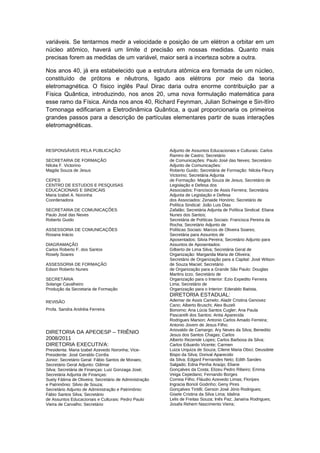 variáveis. Se tentarmos medir a velocidade e posição de um elétron a orbitar em um
núcleo atômico, haverá um limite d precisão em nossas medidas. Quanto mais
precisas forem as medidas de um variável, maior será a incerteza sobre a outra.
Nos anos 40, já era estabelecido que a estrutura atômica era formada de um núcleo,
constituído de prótons e nêutrons, ligado aos elétrons por meio da teoria
eletromagnética. O físico inglês Paul Dirac daria outra enorme contribuição par a
Física Quântica, introduzindo, nos anos 20, uma nova formulação matemática para
esse ramo da Física. Ainda nos anos 40, Richard Feynman, Julian Schwinge e Sin-ltïro
Tomonaga edificariam a Eletrodinâmica Quântica, a qual proporcionaria os primeiros
grandes passos para a descrição de partículas elementares partir de suas interações
eletromagnéticas.
RESPONSÁVEIS PELA PUBLICAÇÃO
SECRETARIA DE FORMAÇÃO
Nilcéa F. Victorino
Magda Souza de Jesus
CEPES
CENTRO DE ESTUDOS E PESQUISAS
EDUCACIONAIS E SINDICAIS
Maria Izabel A. Noronha
Coordenadora
SECRETARIA DE COMUNICAÇÕES
Paulo José das Neves
Roberto Guido
ASSESSORIA DE COMUNICAÇÕES
Rosana Inácio
DIAGRAMAÇÃO
Carlos Roberto F. dos Santos
Rosely Soares
ASSESSORIA DE FORMAÇÃO
Edson Roberto Nunes
SECRETÁRIA
Solange Cavalheiro
Produção da Secretaria de Formação
REVISÃO
Profa. Sandra Andréia Ferreira
DIRETORIA DA APEOESP – TRIÊNIO
2008/2011
DIRETORIA EXECUTIVA:
Presidenta: Maria Izabel Azevedo Noronha; Vice-
Presidente: José Geraldo Corrêa
Júnior; Secretário Geral: Fábio Santos de Moraes;
Secretário Geral Adjunto: Odimar
Silva; Secretária de Finanças: Luiz Gonzaga José;
Secretária Adjunta de Finanças:
Suely Fátima de Oliveira; Secretário de Administração
e Patrimônio: Silvio de Souza;
Secretário Adjunto de Administração e Patrimônio:
Fábio Santos Silva; Secretário
de Assuntos Educacionais e Culturais: Pedro Paulo
Vieira de Carvalho; Secretário
Adjunto de Assuntos Educacionais e Culturais: Carlos
Ramiro de Castro; Secretário
de Comunicações: Paulo José das Neves; Secretário
Adjunto de Comunicações:
Roberto Guido; Secretária de Formação: Nilcéa Fleury
Victorino; Secretária Adjunta
de Formação: Magda Souza de Jesus; Secretário de
Legislação e Defesa dos
Associados: Francisco de Assis Ferreira; Secretária
Adjunta de Legislação e Defesa
dos Associados: Zenaide Honório; Secretário de
Política Sindical: João Luis Dias
Zafalão; Secretária Adjunta de Política Sindical: Eliana
Nunes dos Santos;
Secretária de Políticas Sociais: Francisca Pereira da
Rocha; Secretário Adjunto de
Políticas Sociais: Marcos de Oliveira Soares;
Secretária para Assuntos de
Aposentados: Silvia Pereira; Secretário Adjunto para
Assuntos de Aposentados:
Gilberto de Lima Silva; Secretária Geral de
Organização: Margarida Maria de Oliveira;
Secretário de Organização para a Capital: José Wilson
de Souza Maciel; Secretário
de Organização para a Grande São Paulo: Douglas
Martins Izzo; Secretário de
Organização para o Interior: Ezio Expedito Ferreira
Lima; Secretário de
Organização para o Interior: Ederaldo Batista.
DIRETORIA ESTADUAL:
Ademar de Assis Camelo; Aladir Cristina Genovez
Cano; Alberto Bruschi; Alex Buzeli
Bonomo; Ana Lúcia Santos Cugler; Ana Paula
Pascarelli dos Santos; Anita Aparecida
Rodrigues Marson; Antonio Carlos Amado Ferreira;
Antonio Jovem de Jesus Filho;
Ariovaldo de Camargo; Ary Neves da Silva; Benedito
Jesus dos Santos Chagas; Carlos
Alberto Rezende Lopes; Carlos Barbosa da Silva;
Carlos Eduardo Vicente; Carmen
Luiza Urquiza de Souza; Cilene Maria Obici; Deusdete
Bispo da Silva; Dorival Aparecido
da Silva; Edgard Fernandes Neto; Edith Sandes
Salgado; Edna Penha Araújo; Eliane
Gonçalves da Costa; Elizeu Pedro Ribeiro; Emma
Veiga Cepedano; Fernando Borges
Correia Filho; Fláudio Azevedo Limas; Floripes
Ingracia Borioli Godinho; Geny Pires
Gonçalves Tiritilli; Gerson José Jório Rodrigues;
Gisele Cristina da Silva Lima; Idalina
Lelis de Freitas Souza; Inês Paz; Janaina Rodrigues;
Josafa Rehem Nascimento Vieira;
 