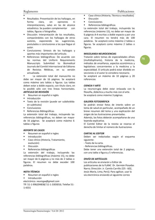 Reglamento                                                                            Publicaciones
                                                          Caso clínico (Historia, Técnica y resultados)
    Resultados: Presentación de los hallazgos, en         Discusión
    forma       clara,     sin     opiniones    ni        Conclusiones
    interpretaciones, salvo en las de alcance             Referencias bibliográficas
    estadístico. Se pueden complementar       con    La extensión total del trabajo, incluyendo las
    tablas, figuras o fotografías.                   referencias (máximo 15), no debe ser mayor de
    Discusión: Interpretación de los resultados,     6 páginas A-4 escritas a doble espacio y por una
    comparándolos con los hallazgos de otros         cara. El resumen no tendrá más de 100
    autores, exponiendo las sugerencias,             palabras. Se aceptará como máximo 2 tablas o
    postulados o conclusiones a las que llegue el    figuras. Se aceptará como máximo 2 tablas o
    autor.                                           figuras.
    Conclusiones: Síntesis de los hallazgos y
    aportes más importantes del artículo.            MISCELANEA NEUROCIENCIAS
    Referencias bibliográficas: De acuerdo con       Tratarán sobre temas de especialidades afines
    las normas del Uniform Requirements              (multidisplinario), historia de la medicina,         75
    Manuscripts Submitted to Biomedical              métodos de enseñanza, aspectos económicos y
    Journals del Comité Internacional de Editores    legislativos concernientes a la medicina y la
    de Revistas Médicas, en su versión               especialidad. El artículo podrá estar dividido en
    actualizada.                                     secciones si el autor lo considera necesario.
          La extensión total del manuscrito no       Se aceptará un máximo de 10 páginas y 20
debe ser mayor de 16 páginas. Se aceptará            referencias
como máximo seis tablas o figuras. Las tablas
deben estar a doble espacio, con título claro, en    CIENCIA Y ARTE
lo posible sólo con tres líneas horizontales.        La neurocirugía debe estar enlazada con la
ARTICULO DE REVISIÓN                                 filosofía, didáctica y mucho más con el arte.
     Resumen en español e inglés                     Se aceptará como máximo 3 páginas.
    Introducción
    Texto de la revisión (puede ser subdividida      GALERÍA FOTOGRÁFICA
    en subtítulos)                                   Se podrán enviar fotos de interés sobre un
    Conclusiones                                     tema de salud en particular, acompañado de un
    Referencias Bibliográficas                       breve resumen del tema y una explicación del
La extensión total del trabajo, incluyendo las       origen de las ilustraciones presentadas.
referencias bibliográficas, no deben ser mayor       Además, las fotos deberán acompañarse de una
de 16 páginas. Se aceptará como máximo 6             leyenda explicativa.
tablas o figuras                                     El Comité Editor de la revista se reserva el
                                                     derecho de limitar el número de ilustraciones
REPORTE DE CASOS
     Resumen en español e ingles                     CARTAS AL EDITOR
     Introducción                                    Deben ser redactadas según el esquema
     Caso clínico (Historia, Tratamiento,            siguiente:
     evolución)                                      - Texto de la carta.
     Discusión                                       - Referencias bibliográficas.
     Referencias bibliográficas                      Debe tener una extensión total de 2 páginas,
La extensión del trabajo, incluyendo las             con una tabla o figura y 5 referencias.
referencias bibliográficas (máximo 15), no debe
ser mayor de 6 páginas y no más de 2 tablas o        ENVÍO DE ARTÍCULOS:
figuras. El resumen no debe exceder 100              Los artículos se enviarán a Editor de
palabras.                                            publicaciones de la FLANC Dr. Germán Posadas
                                                     Narro; Dirección: Jr. Camilo Carrillo 225 - 602,
NOTA TÉCNICA                                         Jesús María, Lima, Perú). Para agilizar, usar la
      Resumen en español e ingles                    vía electrónica enviando al siguiente correo
      Introducción
electrónico: neurogw@gmail.com
Tlf: 51-1-996204838/ 51-1-3303016; Telefax 51-
1-4331




Neurocirugía-Neurocirurgia / Vol 20/ 2012
 