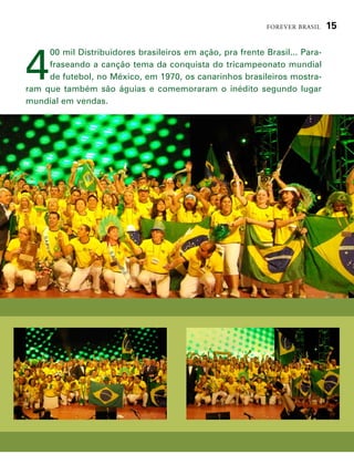 forever brasil   15




4
     00 mil distribuidores brasileiros em ação, pra frente Brasil... para-
     fraseando a canção tema da conquista do tricampeonato mundial
     de futebol, no méxico, em 1970, os canarinhos brasileiros mostra-
ram que também são águias e comemoraram o inédito segundo lugar
mundial em vendas.
 