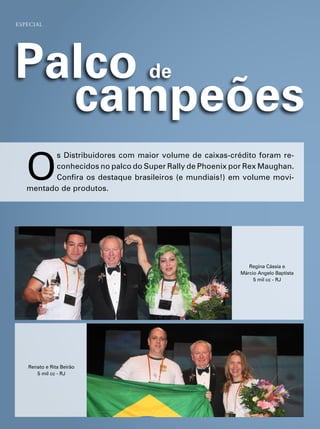 esPeCial




Palco de
  campeões
   O
          s distribuidores com maior volume de caixas-crédito foram re-
          conhecidos no palco do super rally de phoenix por rex maughan.
          confira os destaque brasileiros (e mundiais!) em volume movi-
   mentado de produtos.




                                                             regina cássia e
                                                          márcio angelo Baptista
                                                               5 mil cc - rJ




   renato e rita Beirão
      5 mil cc - rJ
 