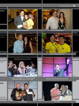 forever brasil     35




           natanael e Karlla vieira                    Joice e deise seraphim




   fernando Junqueira e célia dos santos              izaura e sergio nakasone



       Juízes do concurso de talento




cJ (diretor da malásia), ana helena Junqueira
   e sebastião (distribuidor nº da angola)      natanael vieira (vencedor do concurso)




               rex e natanael                                rex e ruth
 