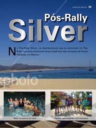 forever brasil      39




                            Pós-Rally

Silver
n
    o pós-rally silver, os distribuidores que já estiverem no pós-
    rally nos anos anteriores foram desfrutar das atrações de puerto
    vallartta, no méxico.




relax na piscina do hotel            passeio aproveitando o sol mexicano
 