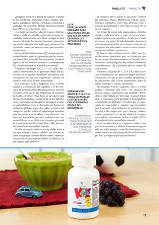 PRODUCTO | PRODUTO

              ¿Imaginas tener en la palma de tu mano lo mejor                                  Já imaginou ter na palma da sua mão o melhor
           de las zanahorias, manzanas, fresas, tomates, gra-                               das cenouras, maçãs, framboesas, tomate, romã,
           nadas, arándanos, brócoli, espinacas, remolacha y                                brócolos, espinafres, beterraba, abóbora? Sim é
           calabaza? ¡Ya es posible! Prueba el nuevo Foerever       ESTÁ                    possível. Experimente o novo Forever Kids (354),
                                                                    ESPECIALMENTE
           Kids (#354), no te lo podrás creer.                                              não se esqueça!
                                                                    DISEÑADO PARA
              A lo largo de nuestra vida atravesamos distintas      LAS ETAPAS EN LAS          Ao longo da nossa vida atravessamos distintas
           etapas, y cada una de ella es especial, tenemos ne-      QUE HAY UN MAYOR        etapas, e cada uma delas é especial, temos neces-
           cesidades nutricionales específicas. Aunque lo ideal     DESARROLLO Y            sidades nutricionais específicas. Ainda que o ideal
           es comer de todo, hay ciertas vitaminas y minerales      ACTIVIDAD FÍSICA        seja comer um pouco de tudo, há certas vitaminas e
           que nos beneficiarán más según qué momento. Por          CONSTANTE               minerais que nos beneficiaram mais certamente no
           esta razón, encontraremos nutrientes que son mejo-                               momento. Por esta razão, encontraremos nutrien-
           res que otros.                                                                   tes que são melhores que outros.
                                                                                  ESTÁ
              Forever Kids Multivitaminas (#354) está especial-                                O Forever Kids Multivitaminas (#354) está es-
                                                                      ESPECIFICAMENTE
           mente diseñado para las etapas en las que hay un ma-                             pecificamente desenhado para as etapas em que
                                                                      DESENHADO PARA
           yor desarrollo y actividad física constante. Contiene          AS ETAPAS EM      há um maior desenvolvimento e actividade física
           algunas de las mejores vitaminas (concretamente             QUE HÁ UM MAIOR      constante. Contém alguma das melhores vitaminas
           12) y minerales para las etapas de crecimiento.           DESENVOLVIMENTO        (concretamente 12) e minerais para as etapas de
              Vitaminas del grupo B, C, D, E y K, todas esen-       E ACTIVIDADE FÍSICA     crescimento.
           ciales e interesantes en las primeras etapas del de-             CONSTANTE          Vitaminas do grupo B, C, D, E e K, todas essen-
           sarrollo, en las que las necesidades energéticas y de                            ciais e interessantes nas primeiras etapas do desen-
           crecimiento son las más importantes, además de                                   volvimento, em que as necessidades energéticas e
           ayudar a reforzar su sistema inmunitario.                                        de crescimento são as mais importantes, além de
              Los minerales: Calcio, Magnesio, Zinc y Cobre                                 ajudar a reforçar o sistema imunitário.
           ayudan a la formación del esqueleto y en los pro-                                   Os minerais: Cálcio, Magnésio, Zinco e Cobre
           cesos de división celular. Destaquemos un mineral:                               ajudam à formação dos ossos e no processo de
                                                                    VITAMINAS DEL
           el Hierro. ¿Por qué es tan importante el consumo                                 divisão celular. Destaquemos um mineral: o Ferro.
                                                                    GRUPO B, C, D, E Y K,
           de hierro en niños? Muy fácil, es necesario para         TODAS ESENCIALES        Qual a importância do ferro nas crianças? Muito
           fabricar hemoglobina, componente de los glóbulos         E INTERESANTES          fácil, é necessário para produzir a hemoglobina,
           rojos y encargado de transportar el oxígeno a todas      EN LAS PRIMERAS         componente dos glóbulos vermelhos que se encar-
           las partes del cuerpo. Si no hay suficiente hierro, no   ETAPAS DEL              regam de transportar o oxigénio que necessitam
           se fabrican glóbulos rojos y los tejidos y órganos del   DESARROLLO              para funcionar e desenvolverem-se correctamente.
           cuerpo no pueden recibir el oxígeno que necesitan                                Por isso é tão importante que crianças e adoles-
           para funcionar y desarrollarse correctamente. Por                                centes consumam Ferro na sua dieta, e é o motivo
                                                                          VITAMINAS DO
           eso es tan importante que niños y adolescentes con-                              principal da reformulação de Forever Kids (#354),
                                                                    GRUPO B, C, D, E E K,
           suman Hierro en su dieta, y es el motivo principal        TODAS ESSENCIAIS       a introdução deste maravilhoso mineral.
           de la reformulación de Forever Kids (#354), la intro-      E INTERESSANTES          Já só nos falta destacar o agradável sabor a uva
           ducción de este maravilloso mineral.                          NAS PRIMEIRAS      que encanta crianças e adultos, não somente apenas
              Ya sólo nos queda destacar un agradable sabor a                ETAPAS DO      pelo seu sabor porque contém fito nutrientes, vita-
           uva que encanta a niños y adultos, no sólo por su         DESENVOLVIMENTO        minas e minerais num comprimido fácil de masti-
           sabor sino porque contiene fitonutrientes, vitaminas                             gar. Para quê esperar para experimentar?
           y minerales en un comprimido fácil de masticar. ¿A
           qué esperas para probarlo?




                                                                                                                                             17



AF _ REVISTA FOREVER N26 _ 22-01-13.indd 17                                                                                                        22/01/13 18:59
 