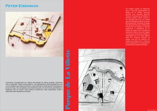 Peter Eisenman
                                                                                                           Na imagem projeto de Eisenman
                                                                                                           para o concurso internacional do
                                                                                                           parque de La Villette. Concurso
                                                                                                           vencido pelo arquiteto Bernard
                                                                                                           Tschumi. O parque de La Villette é o
                                                                                                           primeiro parque urbano cultural a
                                                                                                           ser pensado como tal, em função
                                                                                                           das necessidades urbanas nos anos
                                                                                                           80 do século XX, na Europa. O design
                                                                                                           intencional de Parc de La Villette não
                                                                                                           era para ser um parque, no sentido
                                                                                                           tradicional. A arquitetura de La
                                                                                                           Villette se rompe com a arquitetura
                                                                                                           tradicional. Não se trata de integrar
                                                                                                           um pouco de natureza na cidade ou
                                                                                                           reprodução de um mundo utópico
                                                                                                           ideal em miniatura inserido na
                                                                                                           cidade, mas sim de construir um
                                                                                                           pedaço de cidade com a natureza
                                                                                                           como matéria-prima, construída em
                                                                                                           função das emoções do indivíduo.




                                                                                   Parque de La Villette

Conhecido mundialmente por utilizar tecnologias de última geração, Eisenman
criou o chamado "objeto axonométrico", que representa a obra arquitetônica com
um nó sintático que revela as formas, mas confunde a mente devido à distorção do
ponto de fuga. Sua arquitetura se caracteriza pelo uso de formas geométricas e
orgânicas que se cruzam entre planos e estruturas, onde vigamentos, perfis e
superfícies são rebatidos e cortados.




                                                                                                                                             Por Everson
 