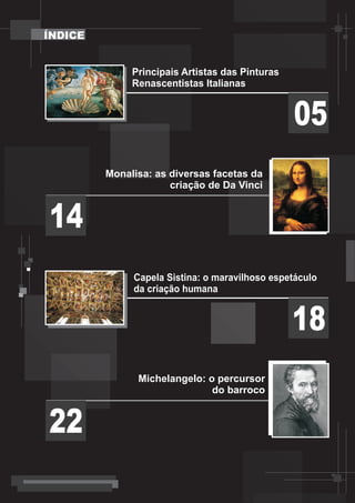 ÍNDICE


              Principais Artistas das Pinturas
              Renascentistas Italianas


                                                 05
         Monalisa: as diversas facetas da
                      criação de Da Vinci


14
              Capela Sistina: o maravilhoso espetáculo
              da criação humana


                                                 18
               Michelangelo: o percursor
                              do barroco


22
 