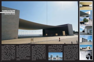 Pavilhão da Expo’98
        Álvaro Siza; 1998 - Portugal




        O Pavilhão de Portugal na               Este pavilhão foi projetado               As propostas foram várias,            O Pavilhão de Portugal                 O bloco A é uma cobertura
 Exposição Mundial de 1998 -           pelo conceituado arquiteto Álvaro         desde o reaproveitamento do espaço     contrasta com os edifícios mais       suspensa de dois pórticos implantados
 Expo'98, situado no Parque das        Siza Vieira e todo o edifício é           para uma Sede do Conselho de           próximos por possuir uma volumetria   perpendicularmente ao cais,
 Nações em Lisboa, foi o edifício      marcado pela gigantesca pala sobre a      Ministros até à criação de um museu    discreta, marcada pela                constituída por uma lâmina de
 responsável por abrigar a             Praça Cerimonial que foi criada de        de arquitetura. No entanto, ainda se   horizontalidade. A edificação é       concreto de 20 cm de espessura, fixada
 representação nacional portuguesa     modo a não cortar a vista sobre o Rio     mantém o regime provisório de          dotada de dois blocos de construção   nos dois pórticos, com altura mínima
 naquele evento com uma exposição      Tejo. Esta pala concebida de concreto     exposições. Em março de 2010 foi       unidos pela cobertura em concreto.    de 10 metros. Essa cobertura define
 relativa aos Descobrimentos           pré-esforçado, se baseia na ideia de      classificado como Monumento de                                               uma área destinada a atos públicos e
 Portugueses, onde se podia, por       uma folha de papel pousada em dois        Interesse Público (MIP) pelo                                                 representações e suas dimensões são
 exemplo, observar achados             tijolos, abrindo o espaço à cidade para   IGESPAR. Os espaços interiores                                               de 65 x 50 metros. O bloco B é um
 arqueológicos de uma nau da           atender os diversos eventos que um        foram desenhados pelo arquiteto                                              edifício de dois pisos ao redor de um
 Carreira da Índia que naufragou na    espaço desta escala acolhe.               Eduardo Souto Moura e nos dias de                                            pátio, concebido em concreto, cuja
 Barra do Tejo em 1606. Acabou-se               Após o período decorrente à      hoje podem ser alugados para a                                               estrutura inferior é constituída por
 optando por conservá-lo após o        Expo'98, tornou-se uma incógnita o        realização de eventos e de                                                   pilares e no pavimento superior
 encerramento do evento.               uso futuro.                               exposições.                                                                  formado por paredes portantes.
30                                                                                                                                                                                                     31
 
