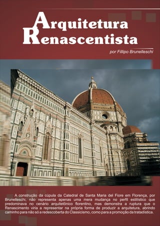 Arquitetura
          Renascentista                                      por Fillipo Brunelleschi




     A construção da cúpula da Catedral de Santa Maria del Fiore em Florença, por
Brunelleschi, não representa apenas uma mera mudança no perfil estilístico que
predominava no cenário arquitetônico florentino, mas demonstra a ruptura que o
Renascimento viria a representar na própria forma de produzir a arquitetura, abrindo
caminho para não só a redescoberta do Classicismo, como para a promoção da tratadística.
 