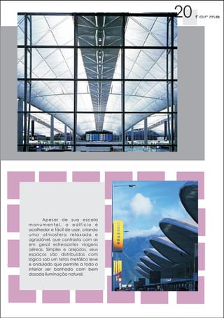 20   f orma




        Apesar de sua escala
monumental, o edifício é
acolhedor e fácil de usar, criando
uma atmosfera relaxada e
agradável, que contrasta com as
em geral estressantes viagens
aéreas. Simples e arejados, seus
espaços são distribuídos com
lógica sob um tetos metálico leve
e ondulado que permite a todo o
interior ser banhado com bem
dosada iluminação natural.
 