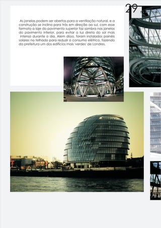 29   f orma

 As janelas podem ser abertas para a ventilação natural, e a
construção se inclina para trás em direção ao sul, com esse
formato a laje do pavimento superior faz sombra nas janelas
do pavimento inferior, para evitar a luz direta do sol mais
 intenso durante o dia. Alem disso, foram instalados painéis
solares no telhado para reduzir o consumo elétrico, fazendo
da prefeitura um dos edifícios mais 'verdes' de Londres.
 