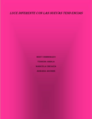 LUCE DIFERENTE CON LAS NUEVAS TENDENCIAS
                                          COLECCIÓN 2012
Luce diferente con las nuevas tend encias




                      Mery Chimborazo

                       Yessena Ardila

                      Maricela Chicaiza

                      Adriana Aguirre




    Mery Chimborazo
                              Página 2
 