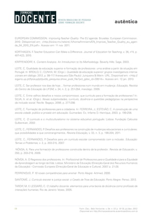 18 Form. Doc., Belo Horizonte, v. 04, n. 07, p. 10-18, jul./dez. 2012.
Disponível em http://formacaodocente.autenticaeditora.com.br
EUROPEAN COMMISSION. Improving Teacher Quality: The EU agenda. Bruxelas: European Commission.
2010. Ddisponível em: <http://www.mv.helsinki.fi/home/hmniemi/EN_Improve_Teacher_Quality_eu_agen-
da_04_2010_EN.pdf>. Acesso em: 11 nov. 2011.
KORTHAGEN, F. Teacher Education Can Make a Difference. Journal of Education for Teaching, v. 36, nº4, p.
407-423, 2010.
KRIPPENDORF, K. Content Analysis: An Introduction to Its Methodology. Beverly Hills: Sage, 2003.
LEITE, C. Qualidade da educação superior e formação de professores: uma análise a partir da situação em
Portugal. In: BROILO, C.; CUNHA, M. (Orgs.). Qualidade da educação superior: grupos investigativos interna-
cionais em diálogo. 2012, p. 99-117. Araraquara (São Paulo): Junqueira & Marin. URL. Disponível em: <http://
sigarra.up.pt/fpceup/pt/publs_pesquisa.show_publ_file?pct_gdoc_id=39514>. Acesso em: 12 jan. 2013.
LEITE, C. Ser professor nos dias de hoje… formar professores num mundo em mudança. Educação, Revista
do Centro de Educação da UFSM, v. 34, n. 2, p. 251-264, maio/ago. 2009.
LEITE, C. Entre velhos desafios e novos compromissos: que currículo para a formação de professores? In:
SILVA, A. et al. (Orgs.). Novas subjetividades, currículo, docência e questões pedagógicas na perspectiva
da inclusão social. Recife: Bagaço, 2006. p. 277-298.
LEITE, C. Formação de professores para a cidadania. In: FERREIRA, J.; ESTEVÃO, C. A construção de uma
escola cidadã: público e privado em educação. Guimarães: Ex. Infante D. Henrique, 2003. p. 199-208.
LEITE, C. O currículo e o multiculturalismo no sistema educativo português. Lisboa: Fundação Calouste
Gulbenkian, 2002.
LEITE, C.; FERNANDES, P. Desafios aos professores na construção de mudanças educacionais e curriculares:
que possibilidades e que constrangimentos. Revista Educação, v. 33, n. 3, p. 198-204, 2011.
LEITE, C.; FERNANDES, P. Desafios para um currículo escolar comprometido com a inclusão. Educação:
Temas e Problemas, v. 3, p. 203-215, 2007.
NÓVOA, A. Para una formación de professores construída dentro de la profesión. Revista de Educación, v.
350, p. 203-218, 2009.
NÓVOA, A. O Regresso dos professores. In: Profissional de Professores para a Qualidade e para a Equidade
da Aprendizagem ao longo da Vida. Lisboa: Ministério da Educação (Direcção-Geral dos Recursos Humanos
da Educação) - Comissão Europeia (Direcção-Geral de Educação e Cultura), 2007. p. 21-28.
PERRENOUD, P. 10 novas competências para ensinar. Porto Alegre: Artmed, 2000.
SANTOMÉ, J. Currículo escolar e justiça social: o Cavalo de Troia da Educação. Porto Alegre: Penso, 2013.
TARDIF, M. E LESSARD, C. O trabalho docente: elementos para uma teoria da docência como profissão de
interações humanas. Rio de Janeiro: Vozes, 2005.
 