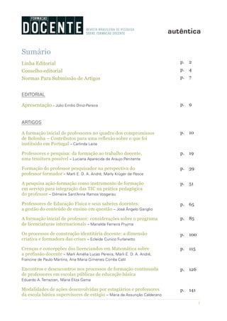1
Sumário
Linha Editorial
Conselho editorial
Normas Para Submissão de Artigos
EDITORIAL
Apresentação – Júlio Emílio Diniz-Pereira
ARTIGOS
A formação inicial de professores no quadro dos compromissos
de Bolonha – Contributos para uma reflexão sobre o que foi
instituído em Portugal – Carlinda Leite
Professores e pesquisa: da formação ao trabalho docente,
uma tessitura possível – Luciana Aparecida de Araujo Penitente
Formação do professor pesquisador na perspectiva do
professor formador – Marli E. D. A. André, Marly Krüger de Pesce
A pesquisa ação-formação como instrumento de formação
em serviço para integração das TIC na prática pedagógica
do professor – Dilmeire Sant’Anna Ramos Vosgerau
Professores de Educação Física e seus saberes docentes:
a gestão do conteúdo de ensino em questão – José Ângelo Gariglio
A formação inicial de professor: considerações sobre o programa
de licenciaturas internacionais – Marielda Ferreira Pryjma
Os processos de construção identitária docente: a dimensão
criativa e formadora das crises – Ecleide Cunico Furlanetto
Crenças e concepções dos licenciandos em Matemática sobre
a profissão docente – Marli Amélia Lucas Pereira, Marli E. D. A. André,
Francine de Paulo Martins, Ana Maria Gimenes Corrêa Calil
Encontros e desencontros nos processos de formação continuada
de professores em escolas públicas de educação básica
Eduardo A. Terrazzan, Maria Eliza Gama
Modalidades de ações desenvolvidas por estagiários e professores
da escola básica supervisores de estágio – Maria da Assunção Calderano
p.	2
p.	4
p.	7
p.	9
p.	10
p.	19
p.	39
p.	51
p.	65
p.	85
p.	100
p.	115
p.	126
p.	141
 