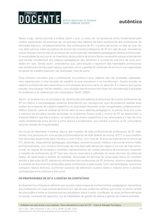 69Form. Doc., Belo Horizonte, v. 04, n. 07, p. 65-84, jul./dez. 2012.
Disponível em http://formacaodocente.autenticaeditora.com.br
Neste artigo, vamos priorizar a análise sobre o que, a nosso ver, se apresenta como fundamental para
melhor explicitação do processo de constituição dos saberes da base profissional dos professores da
educação básica e, consequentemente, dos professores de EF: a prática de ensino na sala de aula. Ao
nos debruçarmos sobre as práticas de ensino dos nossos professores de EF em sala de aula, tentaremos
indicar facetas importantes do processo de construção das habilidades pedagógicas desses profissionais.
A necessidade de escrutinar os meandros dessa prática de ensino faz-se necessária porque entendemos
que porção considerável dos saberes pedagógicos dos docentes é oriunda do exercício de suas ativi-
dades em sala. Sendo assim, entendemos que, para estudar o repertório das habilidades profissionais
dos professores da educação básica, questões como a gestão do conteúdo de ensino e sua organização
temporal do trabalho precisam ser analisadas mais de perto.
Esse enfoque considera que o profissional, sua prática e seus saberes não são entidades separadas,
mas copertencem a uma situação de trabalho na qual coevoluem e se transformam. Querer estudar os
saberes profissionais sem associá-los a uma situação de ensino seria um absurdo. É o mesmo que querer
estudar uma situação real de trabalho, uma situação real de ensino sem levar em consideração a atividade
do professor e os saberes por ele mobilizados (Tardif, 2002f).
Assim, ao analisarmos os processos de constituição dos saberes profissionais de nossos professores de
EF, ou melhor, a sua pedagogia, estamos entendendo, por conseguinte, que não podemos separar essa
análise do ambiente de trabalho específico no qual esses docentes estão mergulhados cotidianamente.
Melhor dizendo, para se analisar de forma clara os seus saberes pedagógicos, é preciso levar em conta
a natureza da disciplina escolar lecionada, os ambientes físicos onde o ensino da EF se desenvolve, o
material didático que lhe é próprio, os objetivos de ensino específicos a ser alcançados e o tipo de inte-
ração estabelecida entre alunos e entre alunos e professores, que tornam o ensino na EF uma prática
docente dotada de singularidades.
No intuito de descrever e analisar alguns dos modelos de ação profissional de professores de EF, reali-
zamos uma pesquisa em uma escola profissionalizante da rede federal de ensino (CET)1 e que envolveu
três docentes experientes (dois homens e uma mulher, com mais de 10 anos de experiência no ensino da
EF), diretores, especialistas (pedagogas, psicólogas, assistente social, médico) e alunos de ensino médio
profissionalizante, com vistas à construção de uma descrição densa das regras e normas da vida institu-
cional, do regime de verdades e símbolos representativos da missão educativa da escola que impactam
o trabalho de professores de EF. Para isso, fez-se necessária a utilização de várias técnicas de coleta de
dados, de observação e análise da realidade. Associadas às técnicas de observação direta do cotidiano
escolar e das aulas de EF, realizamos entrevistas com professores de EF, diretores, alunos e especialistas
e a análise de documentos produzidos pelos professores e pela escola. Com tais estratégias, buscamos
comparar relatos distintos, confrontar posições de diferentes sujeitos sobre o mesmo tema e verificar
contradições entre práticas e discursos.
OS PROFESSORES DE EF E A GESTÃO DE CONTEÚDOS
Ao levantarmos a literatura referente aos estudos sobre a base de conhecimentos pedagógicos necessários
aos professores em suas práticas de ensino em sala de aula, pudemos verificar que existe um ponto central
de concordância entre os diversos autores estudiosos sobre o tema: o professor, ao atuar profissionalmente
na escola, necessita de repertório rico de habilidades de gestão de classe e gestão da matéria ensinada.
1
	 Atribuímos um nome fictício a essa instituição. Vamos denominá-la no texto de CET – Centro de Educação Tecnológica.
 