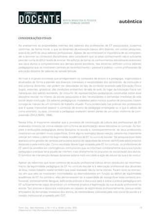 79Form. Doc., Belo Horizonte, v. 04, n. 07, p. 65-84, jul./dez. 2012.
Disponível em http://formacaodocente.autenticaeditora.com.br
CONSIDERAÇÕES FINAIS
Ao analisarmos as propriedades internas dos saberes dos professores de EF pesquisados, pudemos
confirmar, de forma inicial, o que os docentes da educação básica vêm dizendo, em outras pesquisas,
acerca do perfil de seus saberes profissionais. Apesar de reconhecerem a importância de se compreen-
der e dominar os conteúdos disciplinares, eles consideram que só esse conhecimento não é suficiente
para dar conta da difícil tarefa de ensinar. No esforço de tornar os conhecimentos disciplinares acessíveis
aos seus alunos e compreensíveis aos demais atores escolares, tais docentes edificam outros saberes
pedagógicos que se mostraram centrais ao reconhecimento – pessoal e público – como profissionais da
educação dotados de saberes de variada latitude.
As ricas e originais sincrasias que amalgamavam os conteúdos de ensino e a pedagogia, organizados e
atualizados de forma a atender aos diversos interesses e necessidades dos aprendizes, da instituição e
dos próprios docentes, não podem ser descoladas do tipo de conteúdo ensinado pela Educação Física
(jogos, esportes, ginástica), das condições ambientais da sala de aula, do lugar da Educação Física nas
hierarquias dos sabres escolares, do conjunto de representações pedagógicas construídas sobre essa
disciplina escolar no interior da escola pesquisada e das necessidades e demandas imediatas da vida
social desta instituição. Os saberes pedagógicos modelados pelos nossos sujeitos de pesquisas trazem
consigo as marcas de um contexto de trabalho situado. Ficou evidenciado nas práticas dos professores
que é quase impossível separar o conteúdo de ensino da pedagogia empregada ou o que é sabido de
como ensiná-lo, ou seja, conteúdo e pedagogia revelaram serem partes de um corpo indistinto de com-
preensão (SHULMAN, 1986).
Nessa linha, é importante ressaltar que o processo de constituição da cultura dos profissionais de EF
analisados mostrou ter íntima relação com a forma de acomodação dessa disciplina no currículo. As fun-
ções e atribuições pedagógicas dessa disciplina na escola e, consequentemente, de seus professores
mostraram-se também muito específicas. Entre alguns exemplos dessa relação, parece-nos importante
colocar em relevo o déficit de legitimidade acadêmica da EF no currículo escolar. Na pesquisa esse dado
aparece como gerador de certezas particulares acerca da capacidade de ensinar identificada pelos próprios
docentes e pela instituição. Como resultado desse lugar ocupado pela EF no currículo, os professores de
EF veem-se envoltos em contingências institucionais que os informam cotidianamente que a sua função
pedagógica precípua seria aquela de interferir mais diretamente no processo de socialização dos alunos.
O território de intervenção desses docentes estaria mais vinculado à ação de educar do que à de instruir.
Apesar de sabermos que esse contexto de atuação profissional coloca sérios obstáculos ao reconheci-
mento da legitimidade pedagógica da EF no currículo escolar e à valorização profissional dos docentes
da área, nosso trabalho revela também que essa realidade não os torna vítimas. Foram raros os momen-
tos em que eles se mostraram incomodados ou desmobilizados em função do déficit de legitimidade
acadêmica da EF. Ao contrário, eles demonstraram ter a capacidade de ressignificar esse contexto pro-
fissional, pretensamente desigual, edificando práticas e discursos para e sobre a prática pedagógica em
EF, suficientemente capaz de produzir um ambiente propício à legitimação da sua atuação profissional na
escola. Tais práticas e discursos mostraram-se capazes de legitimá-los profissionalmente, porque estão
articulados às demandas imediatas dos alunos, às necessidades colocadas pela vida social da escola e à
missão institucional propalada pelo CET.
 