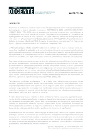 86 Form. Doc., Belo Horizonte, v. 04, n. 07, p. 85-99, jul./dez. 2012.
Disponível em http://formacaodocente.autenticaeditora.com.br
INTRODUÇÃO
A formação de professores para a educação básica vem se configurando como um dos principais temas
de investigação na área de educação. As pesquisas (FORMOSINHO, 2009; MARCELO, 2009; TARDIF;
LESSARD, 2009; VEIGA, 2009), além de analisarem os processos formativos, têm contribuído para a
implementação de políticas públicas de incentivo à formação inicial do professor. A Coordenação de
Aperfeiçoamento de Pessoal de Nível Superior (CAPES) tem subsidiado um conjunto de programas desti-
nado a esse fim: o Programa de Consolidação das Licenciaturas (PRODOCÊNCIA), Programa Institucional
de Bolsa de Iniciação à Docência (PIBID), Programa de Licenciaturas Internacionais (PLI), Programa de
Apoio a Laboratórios Interdisciplinares de Formação de Educadores (LIFE).
O PLI ampliou as ações voltadas para a formação inicial do professor que irá atuar na educação básica, bus-
cando elevar a qualidade da graduação, tendo como prioridade a melhoria do ensino dos cursos de licenciatura
e a formação de professores, por meio da ampliação e da dinamização das ações voltadas à formação inicial
e à implementação de novas diretrizes curriculares para a formação de professores. Esse programa prevê,
entre outros resultados, uma dupla certificação a ser emitida pela instituição brasileira e pela portuguesa.
Este estudo relata o processo de acompanhamento dos bolsistas inseridos no PLI, bem como os resulta-
dos parciais dessa formação, e tem como objetivo analisar as condições de inserção ao PLI e quais foram
as oportunidades de aprendizagem profissional ocorridas em contextos escolares, culturais e sociais dos
estudantes brasileiros. Metodologicamente, a investigação teve apoio nos pressupostos da pesquisa com
abordagem qualitativa por três motivos expressivos: (a) pela flexibilidade de adequação ocorrida durante o
seu desenvolvimento para a construção do objeto de estudo; (b) pela complexidade do objeto de estudo;
(c) por permitir a heterogeneidade dos dados; e (d) pela possibilidade de descrever, em profundidade, os
diferentes aspectos da experiência dos professores (PIRES, 2008, p. 90).
Participaram do estudo sete estudantes do PLI, e os dados foram coletados nos documentos oficiais
da CAPES (proposta do programa, editais, planos de trabalho e resultados) e dois questionários foram
respondidos pelos bolsistas durante o primeiro ano do programa (2012). Esses questionários foram com-
postos por perguntas abertas enviadas por meio eletrônico aos bolsistas. Os itens apresentados buscaram
responder às questões da pesquisa, permitindo relatar as percepções dos bolsistas acerca dos desafios,
aprendizagens, percursos, e os impactos da formação.
A análise documental buscou entender os dados contidos no material pesquisado, organizando os ele-
mentos de informação por classificação em palavras-chave e ideias (categorias) para conhecer o sentido
das mensagens apresentadas pelos sujeitos. Assim, a categorização dos elementos de significados afins
contidos nas respostas foi distribuída segundo o objetivo deste estudo, considerando a incidência de
informações (análise quantitativa da frequência na totalidade do material), analisando o detalhadamente
do sentido das palavras e das ideias (análise qualitativa dos elementos de significação).
A leitura detalhada dos documentos permitiu agrupar as ideias iniciais e elaborou-se um plano flexível de
análise para a criação de indicadores que possibilitassem a interpretação final. O processo de avaliação
buscou dar um sentido significativo e válido ao resultado, confrontando-os ordenadamente com o material
e articulando-os com as dimensões teóricas que sustentaram o estudo. A organização e a classificação
das ideias ocorreram pelo agrupamento e equivalência dos elementos comuns entre si, condicionando
qual elemento seria considerado em uma única divisão.
 
