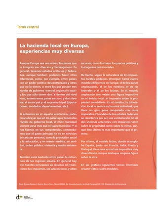 Tema central
recursos, como las tasas, los precios públicos y
los ingresos patrimoniales.
De hecho, según la naturaleza de los impues-
tos locales podemos distinguir hasta cuatro
modelos diferentes en Europa: el de los países
anglosajones, el de los nórdicos, el de los
federales y el de los latinos. En el modelo
anglosajón sólo existe una figura impositiva
en el ámbito local: el impuesto sobre la pro-
piedad inmobiliaria. En el nórdico, la tributa-
ción local se centra en la renta individual, que
tiene un gran peso comparado con otros
impuestos. El modelo de los estados federales
se caracteriza por ser una combinación de los
dos sistemas anteriores, con impuestos tanto
sobre la propiedad como sobre la renta, aun-
que éste último es más importante que el pri-
mero.
Por último, el modelo latino, donde se englo-
ba España, junto con Francia, Italia, Grecia y
Portugal, tiene una estructura impositiva muy
diversificada, sin que destaque ninguna figura
sobre la otra.
En los gráficos siguientes hemos intentado
resumir estos cuatro modelos.
Aunque Europa sea una unión, los países que
la integran son diversos y heterogéneos. En
general, tenemos estados unitarios y federa-
dos, aunque también podemos hacer otras
diferencias, como, por ejemplo, entre países
con un poder político descentralizado y otros
que no lo tienen, o entre los que poseen tres
niveles de gobierno –central, regional y local–
y los que sólo tienen dos. Y dentro del nivel
local, encontramos países con uno y dos nive-
les: el municipal y el supramunicipal (diputa-
ciones, condados, departamentos, etc.).
Si entramos en el aspecto económico, pode-
mos subrayar que en los países que tienen dos
niveles de gobierno local, el nivel municipal
siempre pesa más que el supramunicipal. Y si
nos fijamos en sus competencias, comproba-
mos que el gasto principal se va en servicios
de carácter personal, como la protección social
y la educación, y en menor medida, en sani-
dad, orden público, vivienda y medio ambien-
te.
También varía bastante entre países la estruc-
tura de los ingresos locales. En general hay
tres fuentes principales de recursos no finan-
cieros: los impuestos, las subvenciones y otros
La hacienda local en Europa,
experiencias muy diversas
Font: ESPASA QUERALT, MARTA; BOSCH ROCA, NÚRIA (2006). La Hisenda Local a la Unió Europea (UE-15). Diputación de Barcelona
 