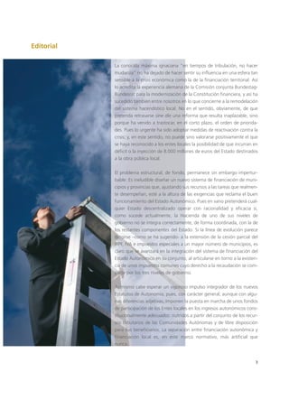 Editorial
3
La conocida máxima ignaciana “en tiempos de tribulación, no hacer
mudanza” no ha dejado de hacer sentir su influencia en una esfera tan
sensible a la crisis económica como la de la financiación territorial. Así
lo acredita la experiencia alemana de la Comisión conjunta Bundestag-
Bundesrat para la modernización de la Constitución financiera, y así ha
sucedido también entre nosotros en lo que concierne a la remodelación
del sistema hacendístico local. No en el sentido, obviamente, de que
pretenda retrasarse sine die una reforma que resulta inaplazable, sino
porque ha venido a trastocar, en el corto plazo, el orden de priorida-
des. Pues lo urgente ha sido adoptar medidas de reactivación contra la
crisis; y, en este sentido, no puede sino valorarse positivamente el que
se haya reconocido a los entes locales la posibilidad de que incurran en
déficit o la inyección de 8.000 millones de euros del Estado destinados
a la obra pública local.
El problema estructural, de fondo, permanece sin embargo impertur-
bable: Es ineludible diseñar un nuevo sistema de financiación de muni-
cipios y provincias que, ajustando sus recursos a las tareas que realmen-
te desempeñan, esté a la altura de las exigencias que reclama el buen
funcionamiento del Estado Autonómico. Pues en vano pretenderá cual-
quier Estado descentralizado operar con racionalidad y eficacia si,
como sucede actualmente, la Hacienda de uno de sus niveles de
gobierno no se integra correctamente, de forma coordinada, con la de
los restantes componentes del Estado. Si la línea de evolución parece
dirigirse –como se ha sugerido- a la extensión de la cesión parcial del
IRPF, IVA e impuestos especiales a un mayor número de municipios, es
claro que se avanzará en la integración del sistema de financiación del
Estado Autonómico en su conjunto, al articularse en torno a la existen-
cia de unos impuestos comunes cuyo derecho a la recaudación se com-
parte por los tres niveles de gobierno.
Asimismo cabe esperar un vigoroso impulso integrador de los nuevos
Estatutos de Autonomía, pues, con carácter general, aunque con algu-
nas diferencias adjetivas, imponen la puesta en marcha de unos fondos
de participación de los Entes locales en los ingresos autonómicos cons-
titucionalmente adecuados: nutridos a partir del conjunto de los recur-
sos tributarios de las Comunidades Autónomas y de libre disposición
para sus beneficiarios. La separación entre financiación autonómica y
financiación local es, en este marco normativo, más artificial que
nunca.
 