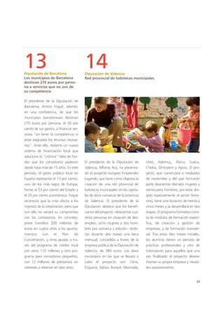 33
14Diputación de Valencia
Red provincial de ludotecas municipales
El presidente de la Diputación de
Valencia, Alfonso Rus, ha presenta-
do el proyecto europeo Emprender
Jugando, que tiene como objetivo la
creación de una red provincial de
ludotecas municipales en las capita-
les de doce comarcas de la provincia
de Valencia. El presidente de la
Diputación destacó que los benefi-
ciarios del proyecto –doscientas cua-
renta personas en situación de des-
empleo, ocho mujeres y dos hom-
bres por comarca y edición– recibi-
rán durante diez meses una beca
mensual, concedida a través de la
empresa pública de la Diputación de
Valencia, de 389 euros. Los doce
municipios en los que se llevará a
cabo el proyecto son: Llíria,
Enguera, Xàtiva, Bunyol, Moncada,
Utiel, Ademuç, Alzira, Sueca,
Chelva, Ontinyent y Ayora. El pro-
yecto, que comenzará a mediados
de noviembre y del que formarán
parte doscientas dieciséis mujeres y
veinticuatro hombres, por estar diri-
gido especialmente al sector feme-
nino, tiene una duración de treinta y
cinco meses y se desarrollará en dos
etapas. El programa formativo cons-
ta de módulos de formación especí-
fica, de creación y gestión de
empresas, y de formación transver-
sal. Tras estos diez meses iniciales,
los alumnos tienen un periodo de
prácticas profesionales y otro de
tutorización para aquellos que una
vez finalizado el proyecto deseen
montar su propia empresa y necesi-
ten asesoramiento.
13Diputación de Barcelona
Los municipios de Barcelona
destinan 270 euros por perso-
na a servicios que no son de
su competencia
El presidente de la Diputación de
Barcelona, Antoni Fogué, advirtió,
en una conferencia, de que los
municipios barceloneses destinan
270 euros por persona, el 30 por
ciento de sus gastos, a financiar ser-
vicios "sin tener la competencia ni
estar asignados los recursos necesa-
rios". Ante ello, reclamó un nuevo
sistema de financiación local que
solucione la "crónica" falta de fon-
dos que los consistorios padecen
desde hace más de 15 años. En este
periodo, el gasto público local en
España representa el 13 por ciento,
uno de los más bajos de Europa,
frente al 53 por ciento del Estado y
el 33 por ciento autonómico. Fogué
reconoció que la crisis afecta a los
ingresos de la corporación, pero que
con ello no variará su compromiso
con los consistorios. En concreto,
prevé transferir 200 millones de
euros en cuatro años a los ayunta-
mientos con el Plan de
Concertación, y otras ayudas a tra-
vés del programa de crédito local
con otros 110 millones y otro pro-
grama para consistorios pequeños,
con 12 millones de préstamos sin
intereses a retornar en diez años.
 