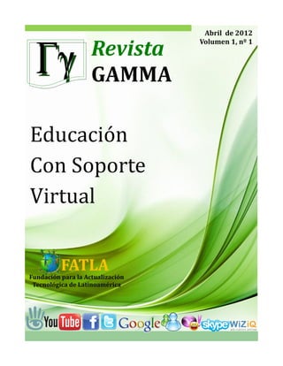 Abril		de	2012	
                                   Volumen	1,	nº	1	
                    Revista	
                    GAMMA	

Educació n
Con Soporte
Virtual


          FATLA	
Fundación	para	la	Actualización	
 Tecnológica	de	Latinoamérica	
 