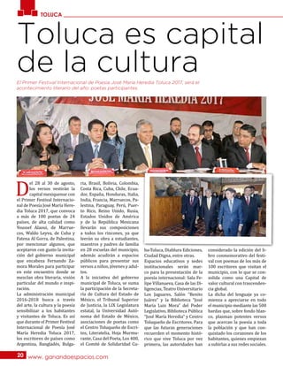 TOLUCA
www. ganandoespacios.com20
Toluca es capital
de la cultura
D
el 28 al 30 de agosto,
los versos vestirán la
capital mexiquense con
el Primer Festival Internacio-
nal de Poesía José María Here-
dia Toluca 2017, que convoca
a más de 100 poetas de 24
países, de alta calidad como
Youssef Alaoui, de Marrue-
cos, Waldo Leyva, de Cuba y
Fatena Al Gorra, de Palestina,
por mencionar algunos, que
aceptaron con gusto la invita-
ción del gobierno municipal
que encabeza Fernando Za-
mora Morales para participar
en este encuentro donde se
mezclan obra literaria, visión
particular del mundo e inspi-
ración.
La administración municipal
2016-2018 busca a través
del arte, la cultura y la poesía
sensibilizar a los habitantes
y visitantes de Toluca. Es así
que durante el Primer Festival
Internacional de Poesía José
María Heredia Toluca 2017,
los escritores de países como
Argentina, Bangladés, Bulga-
ria, Brasil, Bolivia, Colombia,
Costa Rica, Cuba, Chile, Ecua-
dor, España, Honduras, Italia,
India, Francia, Marruecos, Pa-
lestina, Paraguay, Perú, Puer-
to Rico, Reino Unido, Rusia,
Estados Unidos de América
y de la República Mexicana
llevarán sus composiciones
a todos los rincones, ya que
leerán su obra a estudiantes,
maestros y padres de familia
en 28 escuelas del municipio,
además acudirán a espacios
públicos para presentar sus
versos a niños, jóvenes y adul-
tos.
A la iniciativa del gobierno
municipal de Toluca, se suma
la participación de la Secreta-
ría de Cultura del Estado de
México, el Tribunal Superior
de Justicia, la LIX Legislatura
estatal, la Universidad Autó-
noma del Estado de México,
asociaciones de poetas como
el Centro Toluqueño de Escri-
tos, Literatelia, Hoja Murmu-
rante, Casa del Poeta, Los 400,
el Comité de Solidaridad Cu-
ba-Toluca, Diablura Ediciones,
Ciudad Digna, entre otras.
Espacios educativos y sedes
institucionales serán mar-
co para la presentación de la
poesía internacional: Sala Fe-
lipe Villanueva, Casa de las Di-
ligencias, Teatro Universitario
Los Jaguares, Salón “Benito
Juárez” y la Biblioteca “José
María Luis Mora” del Poder
Legislativo, Biblioteca Pública
“José María Heredia” y Centro
Toluqueño de Escritores. Para
que las futuras generaciones
recuerden el momento histó-
rico que vive Toluca por vez
primera, las autoridades han
considerado la edición del li-
bro conmemorativo del festi-
val con poemas de los más de
100 escritores que visitan el
municipio, con lo que se con-
solida como una Capital de
valor cultural con trascenden-
cia global.
La dicha del lenguaje ya co-
mienza a apreciarse en todo
el municipio mediante las 500
bardas que, sobre fondo blan-
co, plasman potentes versos
que acercan la poesía a toda
la población y que han con-
quistado los corazones de los
habitantes, quienes empiezan
a subirlas a sus redes sociales.
El Primer Festival Internacional de Poesía José María Heredia Toluca 2017, será el
acontecimiento literario del año: poetas participantes.
 
