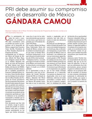 37
PRI NACIONAL
PRI debe asumir su compromiso
con el desarrollo de México
C
on la participación de
todas las voces y escu-
chando a la sociedad, el
PRI debe consolidarse como
un partido que asume su com-
promiso con el desarrollo de
México, aseguró José Francisco
Yunes Zorrilla, Presidente de
la Mesa Temática Nacional de
Programa de Acción.
Acompañado por el Goberna-
dor Electo del Estado de Mé-
xico, Alfredo Del Mazo Maza,
de la dirigente estatal del PRI
en la entidad, Alejandra Del
Moral, así como del Secretario
de Salud federal, José Narro
Robles, del director de PEMEX,
José Antonio González Anaya y
del ex candidato presidencial
Francisco Labastida Ochoa, en-
tre otros, Yunes Zorrilla afirmó
que los trabajos de este primer
día en la Mesa Temática de Pro-
grama de Acción permitieron
que las propuestas del priismo
detodoelpaíssientenlasbases
para un partido más moderno.
Recordó que los temas que hoy
abordan los delegados priistas
que acuden a esta mesa temáti-
canacional,sonproductodelas
propuestas aportadas por toda
la militancia en las asambleas
municipales y estatales que se
celebraron en todo el territorio
nacional.
Este documento que hoy está
en revisión, recoge la partici-
pación del partido en nuestra
historia como país y acredita
nuestra participación en los
logros que hemos alcanzado,
como fue el caso de las refor-
mas estructurales que nacieron
en esta mesa y que fueron im-
pulsadas por el Presidente En-
rique Peña Nieto.
Por su parte, Alfredo Del Mazo
Maza, Gobernador Electo del
Estado de México, sostuvo que
la unidad es la virtud más gran-
de que tiene el Partido Revo-
lucionario Institucional y es la
quelollevaráaltriunfoelpróxi-
mo año 2018 a nivel nacional.
“Trabajamos fuerte y con todo
para lograr el triunfo en el Esta-
do de México, nos tocará traba-
jar ahora fuerte y con todo para
lograr el triunfo en el 2018”,
adelantó.
En su oportunidad, al dar la
bienvenida a este acto, la Pre-
sidenta del Comité Directivo
Estatal del PRI en el Estado de
México, Alejandra Del Moral
Vela, refirió que los Documen-
tos Básicos del partido nunca
han sido, ni son, ni serán letra
muerta e inaplicable; por el
contrario, han sido letra ac-
tuante en cada reto electoral y
de gobierno.
Recordó que esa ideología per-
mitió el triunfo del pasado 4 de
junioenlaentidadmexiquense,
un triunfo que, dijo, es del priis-
mo mexiquense y es para todos
los priistas de México como un
homenaje a esa militancia que
consusconviccionessiguenha-
ciendo grande al PRI. Durante
los trabajos de esta mesa, el Dr.
José Narro Robles participó con
una ponencia en la que afirmó
que para el PRI hoy es necesa-
rioreconocerquelaRevolución
es el compromiso con aquellos
que no han estado incluidos
plenamente en el desarrollo,
con quienes no disponen lo in-
dispensable, viven en el anal-
fabetismo, enferman de males
prevenibles o resultan afecta-
dos por la violencia, inseguri-
dad y la debilidad del estado
de Derecho. En su oportunidad,
Francisco Labastida Ochoa, ex
candidato presidencial del PRI,
resaltó la importancia de que el
partido impulse acciones para
mejorar la seguridad pública y
elcombatealacorrupción,bus-
cando, sí, la coordinación entre
los diferentes niveles de go-
bierno, pero también buscando
mecanismos para hacerla más
efectiva.
Asimismo, Javier Treviño Can-
tú, vicepresidente de esta mesa
temática, dijo que en los tra-
bajos de redacción, “el reto al
que nos enfrentamos fue el de,
precisamente, pensar siempre
enganarlaconfianzadelosciu-
dadanos con un proyecto defi-
nido de sociedad y lo hicimos
en estas semanas, enfrentando
justamente la enfermedad de
nuestro tiempo, que aqueja a
los partidos políticos adversa-
rios al nuestro: la ausencia de
ideas”.
Realizan trabajos de la Mesa Temática Nacional de Programa de Acción, rumbo a la
XXII Asamblea Nacional.
GÁNDARA CAMOU
 