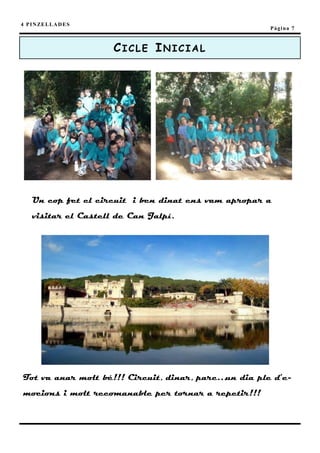4 P I N ZE L L A D E S
                                                       Pàgina 7



                         CICLE INICIAL




     Un cop fet el circuit i ben dinat ens vam apropar a
     visitar el Castell de Can Jalpí.




 Tot va anar molt bé!!! Circuit, dinar, parc…un dia ple d’e-
 mocions i molt recomanable per tornar a repetir!!!
 