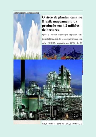 NOTÍCIAS DO SETOR SUCROENERGÉTICO
O risco de plantar cana no
Brasil: mapeamento da
produção em 4,2 milhões
de hectares
Após a Tonon Bioenergia registrar uma
devastadora piora de seu prejuízo líquido na
safra 2014/15, agravada em 269%, de R$
175,4 milhões para R$ 647,6 milhões, a
 