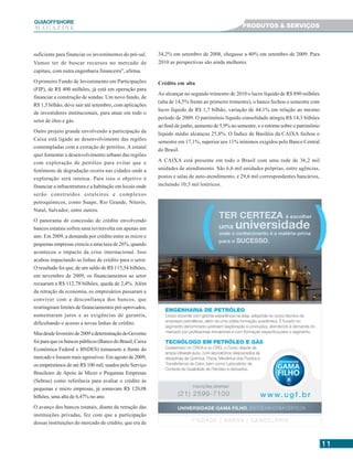 1111111111
GUIAAAAAOFFSHORE
M A G A Z I N E
suficiente para financiar os investimentos do pré-sal.
Vamos ter de buscar recursos no mercado de
capitais, com outra engenharia financeira", afirma.
O primeiro Fundo de Investimento em Participações
(FIP), de R$ 400 milhões, já está em operação para
financiar a construção de sondas. Um novo fundo, de
R$ 1,5 bilhão, deve sair até setembro, com aplicações
de investidores institucionais, para atuar em todo o
setor de óleo e gás.
Outro projeto grande envolvendo a participação da
Caixa está ligado ao desenvolvimento das regiões
contempladas com a extração de petróleo. A estatal
quer fomentar o desenvolvimento urbano das regiões
com exploração de petróleo para evitar que o
fenômeno de degradação ocorra nas cidades onde a
exploração será intensa. Para isso o objetivo é
financiar a infraestrutura e a habitação em locais onde
serão construídos estaleiros e complexos
petroquímicos, como Suape, Rio Grande, Niterói,
Natal, Salvador, entre outros.
O panorama de concessão de crédito envolvendo
bancos estatais sofreu uma reviravolta em apenas um
ano. Em 2009, a demanda por crédito entre as micro e
pequenas empresas crescia a uma taxa de 26%, quando
aconteceu o impacto da crise internacional. Isso
acabou impactando as linhas de crédito para o setor.
O resultado foi que, de um saldo de R$ 115,54 bilhões,
em novembro de 2009, os financiamentos ao setor
recuaram a R$ 112,78 bilhões, queda de 2,4%. Além
da retração da economia, os empresários passaram a
conviver com a desconfiança dos bancos, que
restringiram limites de financiamentos pré-aprovados,
aumentaram juros e as exigências de garantia,
dificultando o acesso a novas linhas de crédito.
Masdesdefevereirode2009adeterminaçãodoGoverno
foi para que os bancos públicos (Banco do Brasil, Caixa
Econômica Federal e BNDES) tomassem a frente do
mercado e fossem mais agressivos. Em agosto de 2009,
os empréstimos de até R$ 100 mil, usados pelo Serviço
Brasileiro de Apoio às Micro e Pequenas Empresas
(Sebrae) como referência para avaliar o crédito às
pequenas e micro empresas, já somavam R$ 120,08
bilhões, uma alta de 6,47% no ano.
O avanço dos bancos estatais, diante da retração das
instituições privadas, fez com que a participação
dessas instituições do mercado de crédito, que era de
34,2% em setembro de 2008, chegasse a 40% em setembro de 2009. Para
2010 as perspectivas são ainda melhores.
Crédito em alta
Ao alcançar no segundo trimestre de 2010 o lucro líquido de R$ 890 milhões
(alta de 14,5% frente ao primeiro trimestre), o banco fechou o semestre com
lucro líquido de R$ 1,7 bilhão, variação de 44,1% em relação ao mesmo
período de 2009. O patrimônio líquido consolidado atingiu R$ 14,3 bilhões
ao final de junho, aumento de 5,9% no semestre, e o retorno sobre o patrimônio
líquido médio alcançou 25,8%. O Índice de Basiléia da CAIXA fechou o
semestre em 17,1%, superior aos 11% mínimos exigidos pelo Banco Central
do Brasil.
A CAIXA está presente em todo o Brasil com uma rede de 36,2 mil
unidades de atendimento. São 6,6 mil unidades próprias, entre agências,
postos e salas de auto-atendimento, e 29,6 mil correspondentes bancários,
incluindo 10,5 mil lotéricos.
PRODUTOS & SERVIÇOS
 