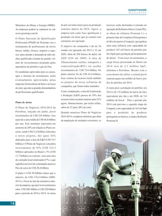 1616161616
GUIAAAAAOFFSHORE
M A G A Z I N E
Ministério de Minas e Energia (MME).
As empresas podem se cadastrar no site
www.prominp.com.br.
O Plano Nacional de Qualificação
Profissional (PNQP) do Prominp visa o
treinamento de profissionais de níveis
básico, médio, técnico, inspetor e supe-
rior, para atender a demanda de mão-de-
obra qualificada oriunda do grande vol-
ume de investimentos projetado pelas
operadoras de petróleo e gás do País.
Os candidatos aprovados para os cursos,
após o término do treinamento, serão
eventualmente aproveitados pelas
empresas fornecedoras de bens e serviços
do setor, que são as grandes demandadoras
de profissionais qualificados.
Plano de metas
O Plano de Negócios 2010-2014 da
Petrobras, lançado em junho, prevê
investimentos de US$ 224 bilhões. Isso
equivale a uma média de US$ 44,8 bilhões
por ano. Este montante representa um
aumento de 20% em relação ao Plano an-
terior, sendo US$ 31,6 bilhões referentes
a novos projetos, dos quais 62%
dedicados para a área de E&P (US$ 19,7
bilhões). O Plano de Negócios considera
investimentos de 95% (US$ 212,3
bilhões) aplicados no Brasil e 5% (US$
11,7 bilhões) no exterior, com uma taxa
de conteúdo local totalizando 67%, o que
significa um nível de contratação anual no
País de cerca de US$ 28,4 bilhões.
O plano é US$ 50 bilhões maior que o
anterior, de US$ 174,4 bilhões (2009-
2013), e ficou no teto da estimativa ante-
rior da empresa, que previa investimentos
entre US$ 200 bilhões e US$ 220 bilhões
para o período de 2010 a 2014. As áreas
do pré-sal terão maior peso na produção
somente depois de 2014. Agora, a
empresa tem como foco aperfeiçoar a
produção em áreas que já contam com
estruturas em operação.
O objetivo da companhia é de ter 26
sondas em operação até 2014 e 53 até
2020, além de 504 barcos de apoio até
2020 (254 em 2009). A área de
Abastecimento (refino, transporte e
comercialização-RTC) vai receber
investimentos de US$ 73,6 bilhões. No
plano anterior foi de US$ 43,4 bilhões.
Esse volume de recursos inclui também
os projetos de novas refinarias da
companhia, que foram todos mantidos.
Como comparação, a área de Exploração
e Produção (E&P) passou de 59% dos
recursos totais no plano anterior para 53%
agora. Abastecimento, que inclui refino,
subiu de 25 para 30% do total.
Quando anunciou Plano de Negócios
2010-2014, a empresa informou que além
da ampliação de unidades existentes, os
recursos serão destinados à entrada em
operação da RefinariaAbreu e Lima (PE);
as obras da refinaria Premium I e a
primeira fase do Complexo Petroquímico
do Rio de janeiro (Comperj), que ganhou
mais uma refinaria com capacidade de
produzir 165 mil barris de petróleo por
dia (bpd) para produção principalmente
de diesel. "Com esses investimentos, a
carga fresca processada no Brasil em
2014 será de 2,3 milhões bpd",
informou a Petrobras. Mesmo com o
crescimento do refino, a estatal prevê
exportar quase um milhão de barris por
dia de petróleo até 2014.
A meta para a produção de petróleo em
2014 é de 3,9 milhões de barris de óleo
equivalente por dia e em 2020, de 5,4
milhões de boe/d. Para o período pós
2014 está prevista a segunda etapa do
Comperj, com capacidade de 165 mil bpd
para a produção de produtos
petroquímicos básicos, e ainda a Refinaria
Premium II.
 