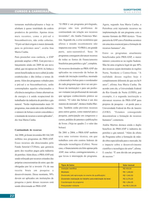 2222222222
GUIAAAAAOFFSHORE
M A G A Z I N ECURSOS & CARREIRAS
tornaram multidisciplinares e hoje se
alinham à quase totalidade da cadeia
produtiva do petróleo. Apenas áreas
mais recentes, como o pré-sal e
biocombustíveis, não estão cobertas.
“O pré-sal dará origem à maior demanda
para os próximos anos”, avalia Ana
Maria Cunha.
Para preencher essa carência, a ANP
pretende ampliar o PRH. Está previsto o
lançamento ainda em 2009 de um novo
edital, que irá operar em 2010.As linhas a
serem beneficiadas no novo edital já estão
estabelecidas e dão ênfase a temas de
ponta.Além dos programas voltados para
o pré-sal e os biocombustíveis, serão
contemplados aqueles relacionados a
eficiência energética e fontes alternativas
de energia e à saúde ocupacional do
trabalhador da indústria do petróleo e gás
natural. “Serão implementados mais 10
programas, mas ainda não estão definidos
o número de bolsas a serem concedidas e
o montante de recursos a serem aplicados”,
diz Ana Maria Cunha.
Continuidade de recursos
Até 2008, já foram investidos R$ 164.349
milhões nos programas do PRH-ANP.
Esses recursos são direcionados pelo
Fundo Setorial CT-Petro, que gerencia
parte dos royalties pagos pela indústria
do petróleo.Além disso, o PRH-ANPestá
sendo reforçado por recursos oriundos das
próprias concessionárias do setor, que são
obrigadas por lei a investir 1% de sua
receita bruta em pesquisa e
desenvolvimento. Desse montante, 50%
devem ser aplicados em instituições de
pesquisa e parte desses recursos está
sendo direcionada ao PRH-ANP.
“O PRH é um programa privilegiado,
porque não tem problemas de
continuidade em relação aos recursos
investidos”, diz Anália Francisca Mar-
tins. Segundo ela, a crise econômica que
afetou o mundo recentemente não
impactou esse setor. “O PRH é, em grande
parte, auto-sustentável. Seus 36
programas conseguem alavancar recursos
de todas as fontes de financiamento
brasileiras para petróleo e gás”, completa.
Os recursos destinados ao PRH-ANP são
aplicados na concessão de bolsas de
estudo (de iniciação científica, mestrado
e doutorado) e bolsas para o coordenador
de cada programa (que deve ser um pro-
fessor da instituição) e para um profes-
sor-visitante (um profissional do mercado
que agregue conhecimento prático ao
ensino). “O valor das bolsas é um dos
maiores do mercado”, destacaAnália Mar-
tins. Também estão previstos recursos
para outros gastos, como material para a
pesquisa, participação em congressos e
cursos, pedidos de patentes e publicações
de livros. (Veja no quadro 2 o valor das
bolsas)
De 2001 a 2004, o PRH-ANP também
teve uma vertente técnica, em que
trabalhou com oito centros federais de
educação tecnológica (Cefets). Nesse
caso, o financiamento era feito apenas pela
ANP, mas sofreu contingenciamento, o
que levou à interrupção do programa.
Agora, segundo Ana Maria Cunha, a
Petrobras está injetando recursos na
implementação de um programa com o
mesmo formato do PRH técnico. “Essa
parceria daANPcom a Petrobras acontece
em uma área essencial para a formação de
recursos humanos”, diz.
Entre os programas atualmente
beneficiados pelo PRH-ANP, o maior
número concentra-se na região Sudeste.
Mas há uma exigência legal de que 40%
dos recursos sejam destinados às regiões
Norte, Nordeste e Centro-Oeste. “A
realidade dessas regiões hoje é
completamente diferente do que era há 8
anos”, afirma Ana Maria Cunha. De
acordo com ela, a Universidade Federal
do Rio Grande do Norte (UFRN), por
exemplo, é a segunda instituição a
alavancar recursos do PRH-ANP para
projetos de pesquisa – só perde para a
Universidade Federal do Rio de Janeiro
(UFRJ). “Estamos conseguindo
descentralizar a formação de recursos
humanos”, comemora.
Anália Martins destaca ainda o duplo
benefício do PRH-ANP à indústria do
petróleo e gás natural. “Além do efeito
do Programa sobre a formação de mão-
de-obra especializada para o mercado, há
o impacto sobre o desenvolvimento
científico e tecnológico do setor”, afirma.
E conclui: “É sem dúvida um programa
de sucesso.”
 